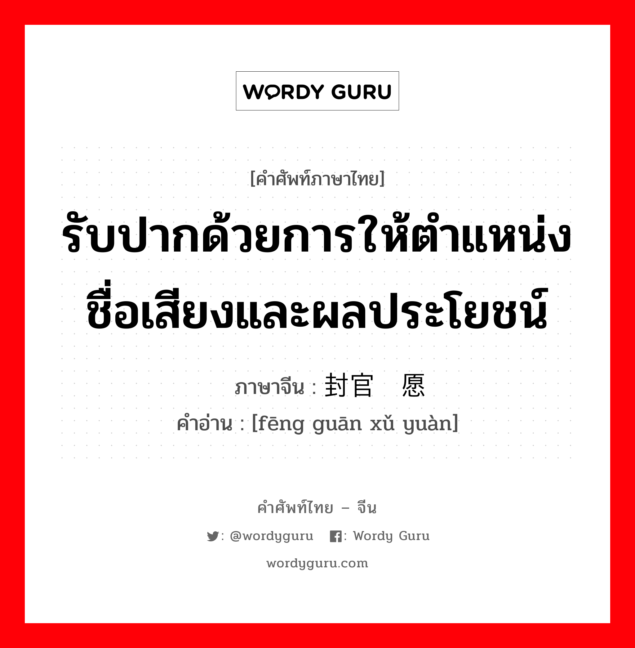 รับปากด้วยการให้ตำแหน่งชื่อเสียงและผลประโยชน์ ภาษาจีนคืออะไร, คำศัพท์ภาษาไทย - จีน รับปากด้วยการให้ตำแหน่งชื่อเสียงและผลประโยชน์ ภาษาจีน 封官许愿 คำอ่าน [fēng guān xǔ yuàn]