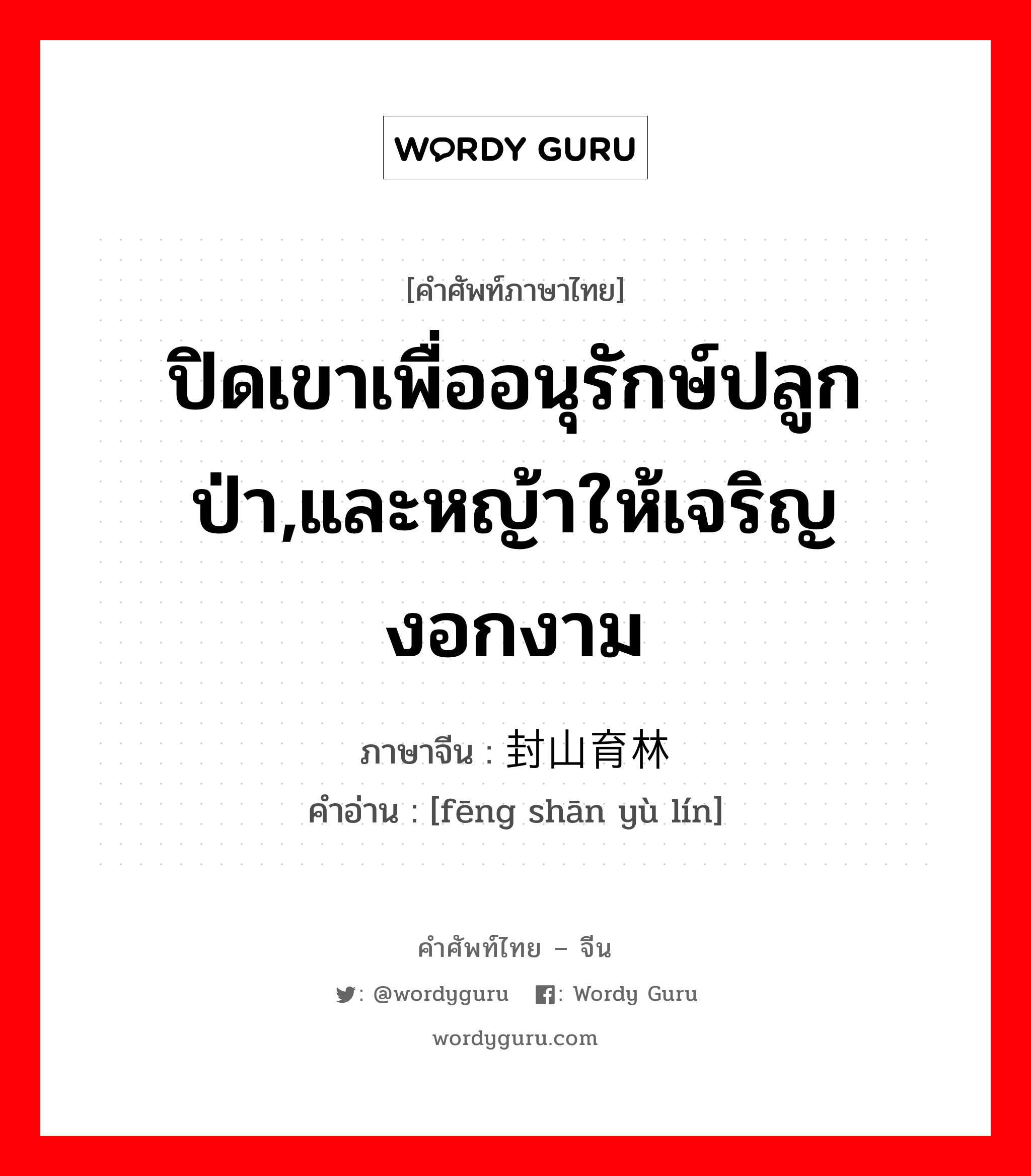 ปิดเขาเพื่ออนุรักษ์ปลูกป่า,และหญ้าให้เจริญงอกงาม ภาษาจีนคืออะไร, คำศัพท์ภาษาไทย - จีน ปิดเขาเพื่ออนุรักษ์ปลูกป่า,และหญ้าให้เจริญงอกงาม ภาษาจีน 封山育林 คำอ่าน [fēng shān yù lín]