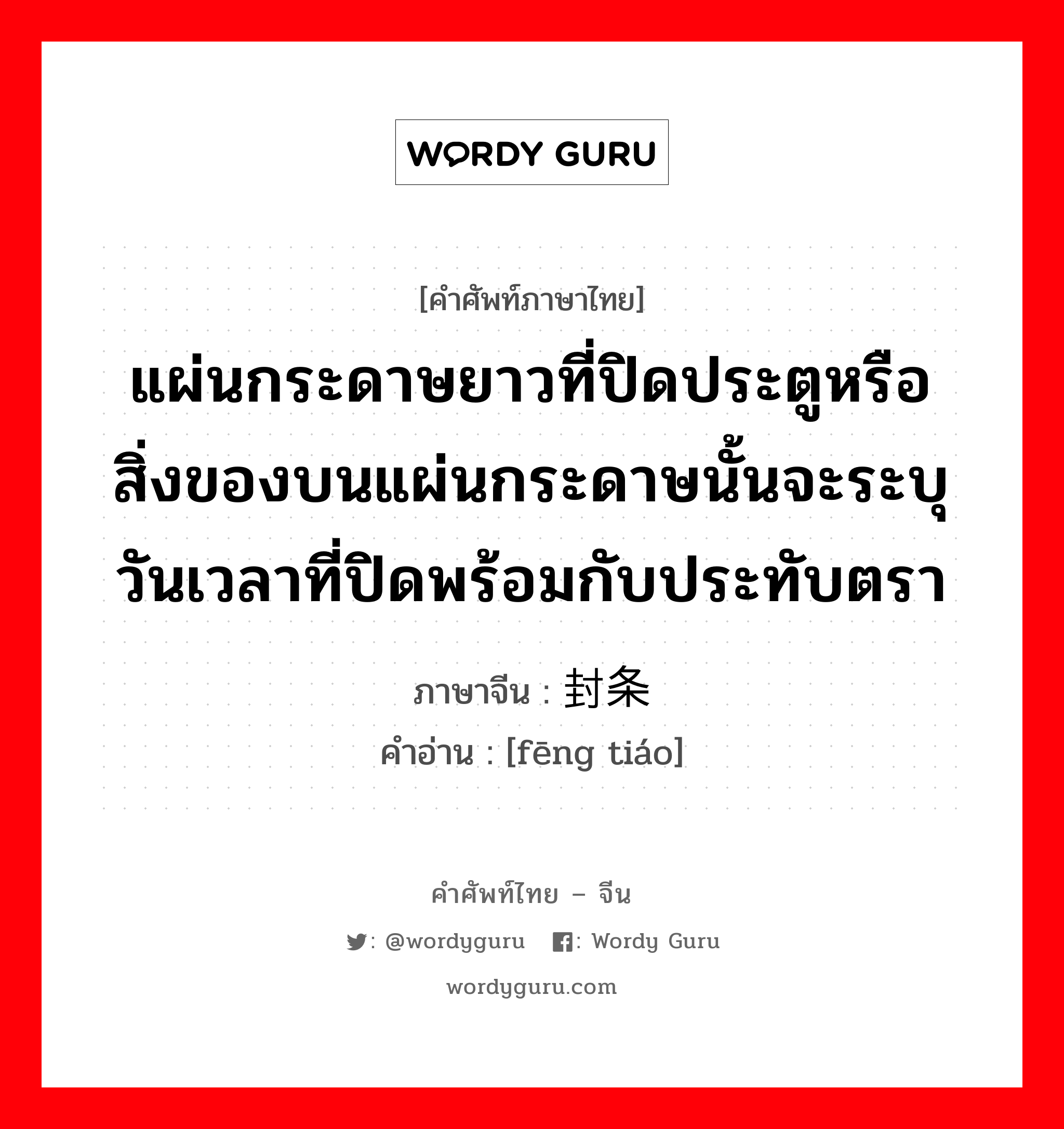 แผ่นกระดาษยาวที่ปิดประตูหรือสิ่งของบนแผ่นกระดาษนั้นจะระบุวันเวลาที่ปิดพร้อมกับประทับตรา ภาษาจีนคืออะไร, คำศัพท์ภาษาไทย - จีน แผ่นกระดาษยาวที่ปิดประตูหรือสิ่งของบนแผ่นกระดาษนั้นจะระบุวันเวลาที่ปิดพร้อมกับประทับตรา ภาษาจีน 封条 คำอ่าน [fēng tiáo]