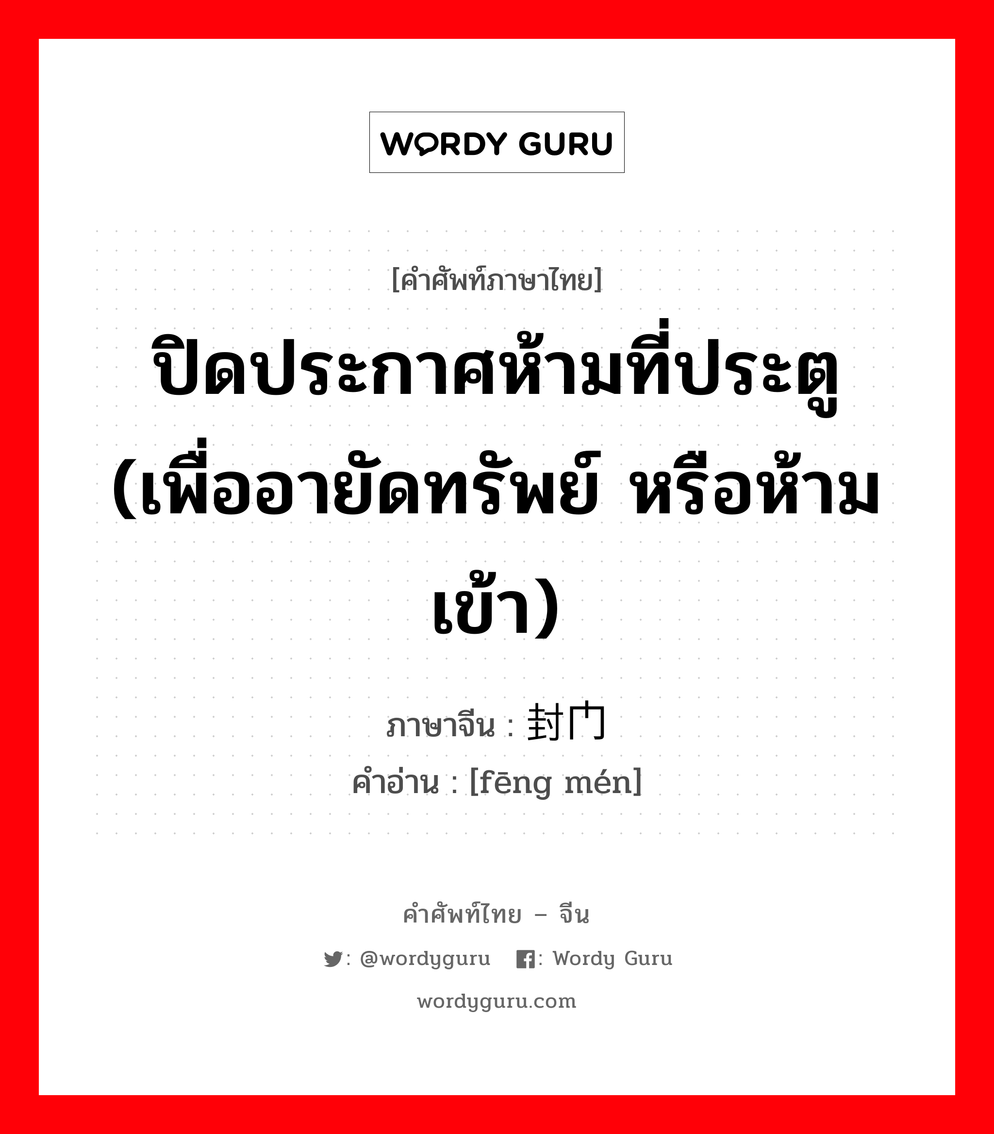 ปิดประกาศห้ามที่ประตู (เพื่ออายัดทรัพย์ หรือห้ามเข้า) ภาษาจีนคืออะไร, คำศัพท์ภาษาไทย - จีน ปิดประกาศห้ามที่ประตู (เพื่ออายัดทรัพย์ หรือห้ามเข้า) ภาษาจีน 封门 คำอ่าน [fēng mén]