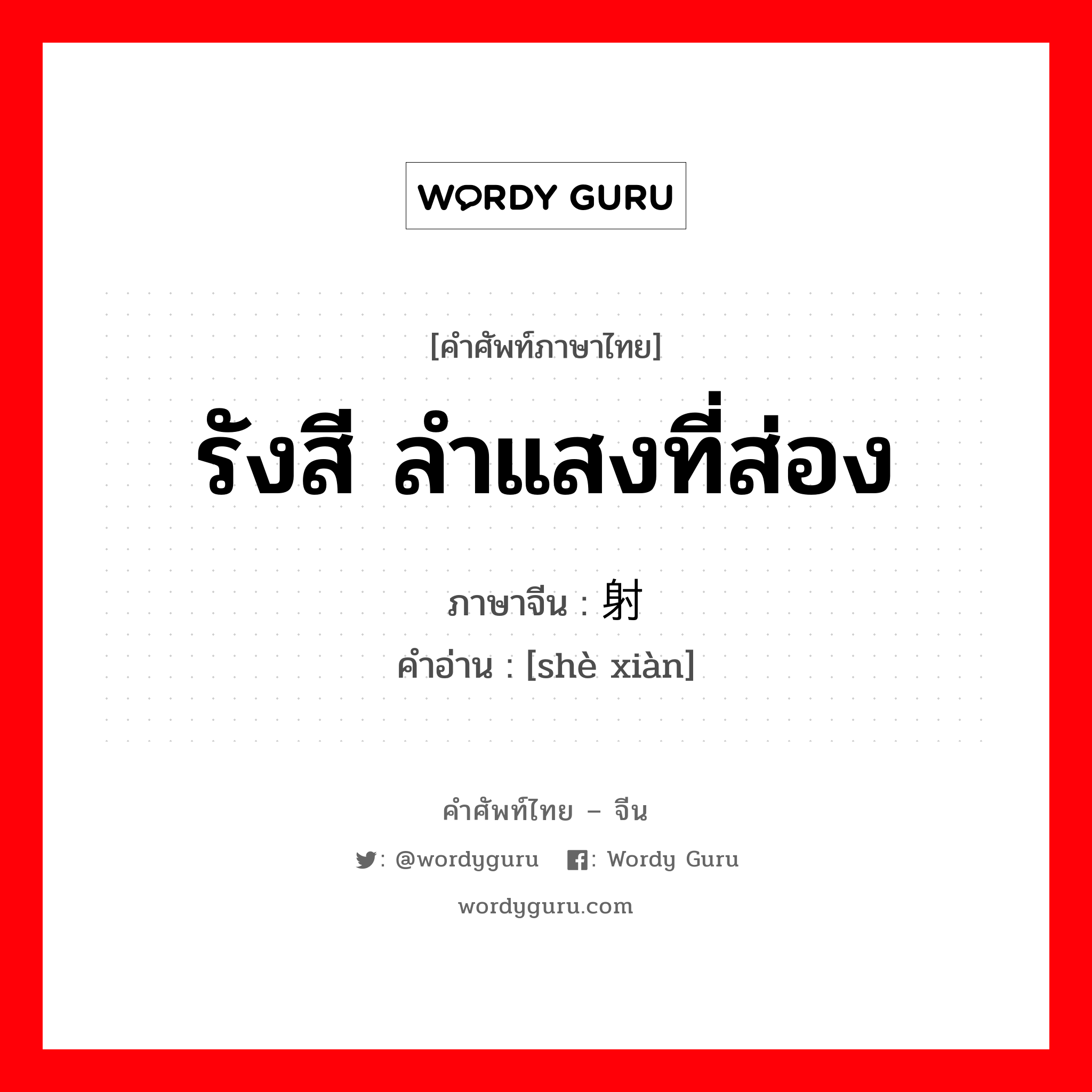 รังสี ลำแสงที่ส่อง ภาษาจีนคืออะไร, คำศัพท์ภาษาไทย - จีน รังสี ลำแสงที่ส่อง ภาษาจีน 射线 คำอ่าน [shè xiàn]