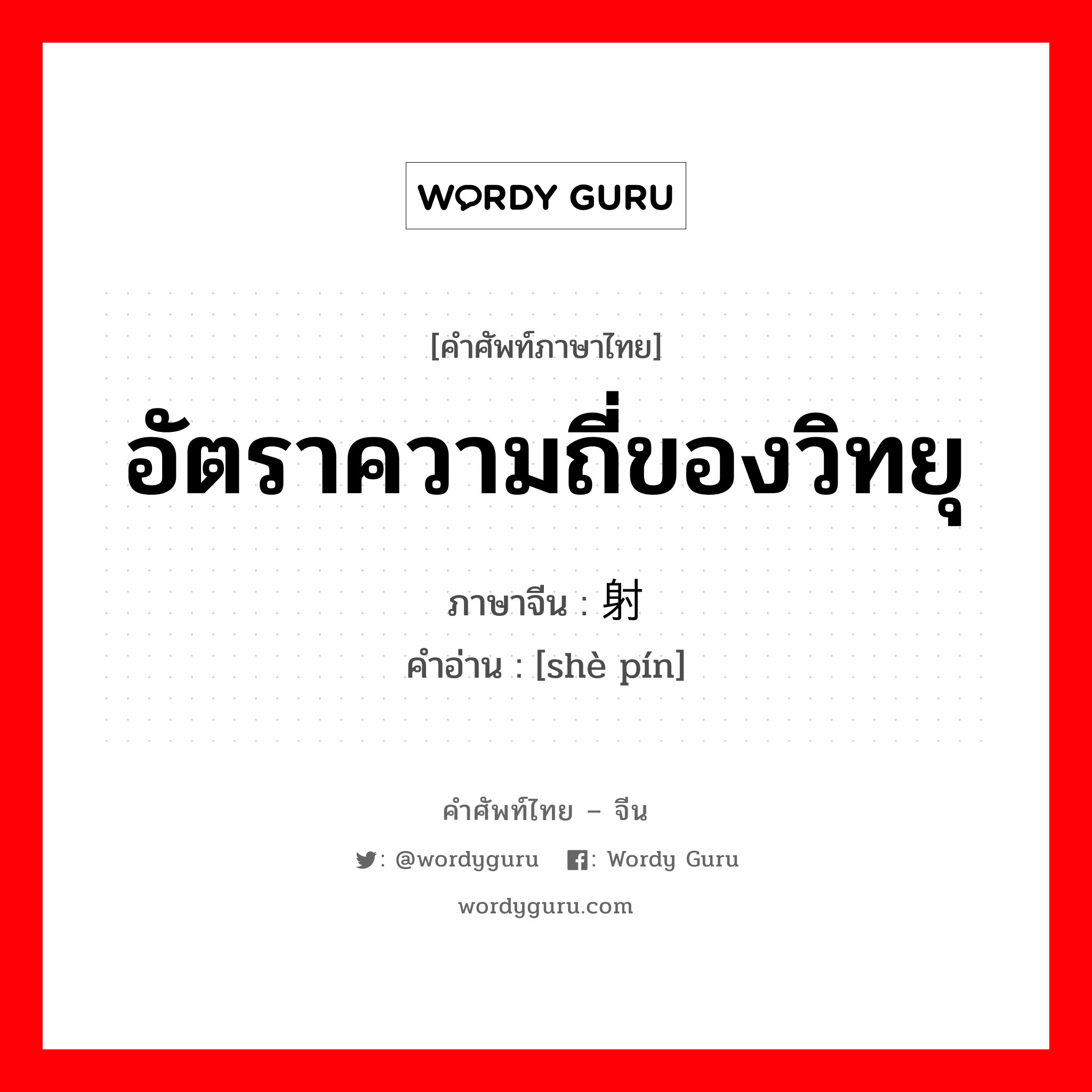 อัตราความถี่ของวิทยุ ภาษาจีนคืออะไร, คำศัพท์ภาษาไทย - จีน อัตราความถี่ของวิทยุ ภาษาจีน 射频 คำอ่าน [shè pín]