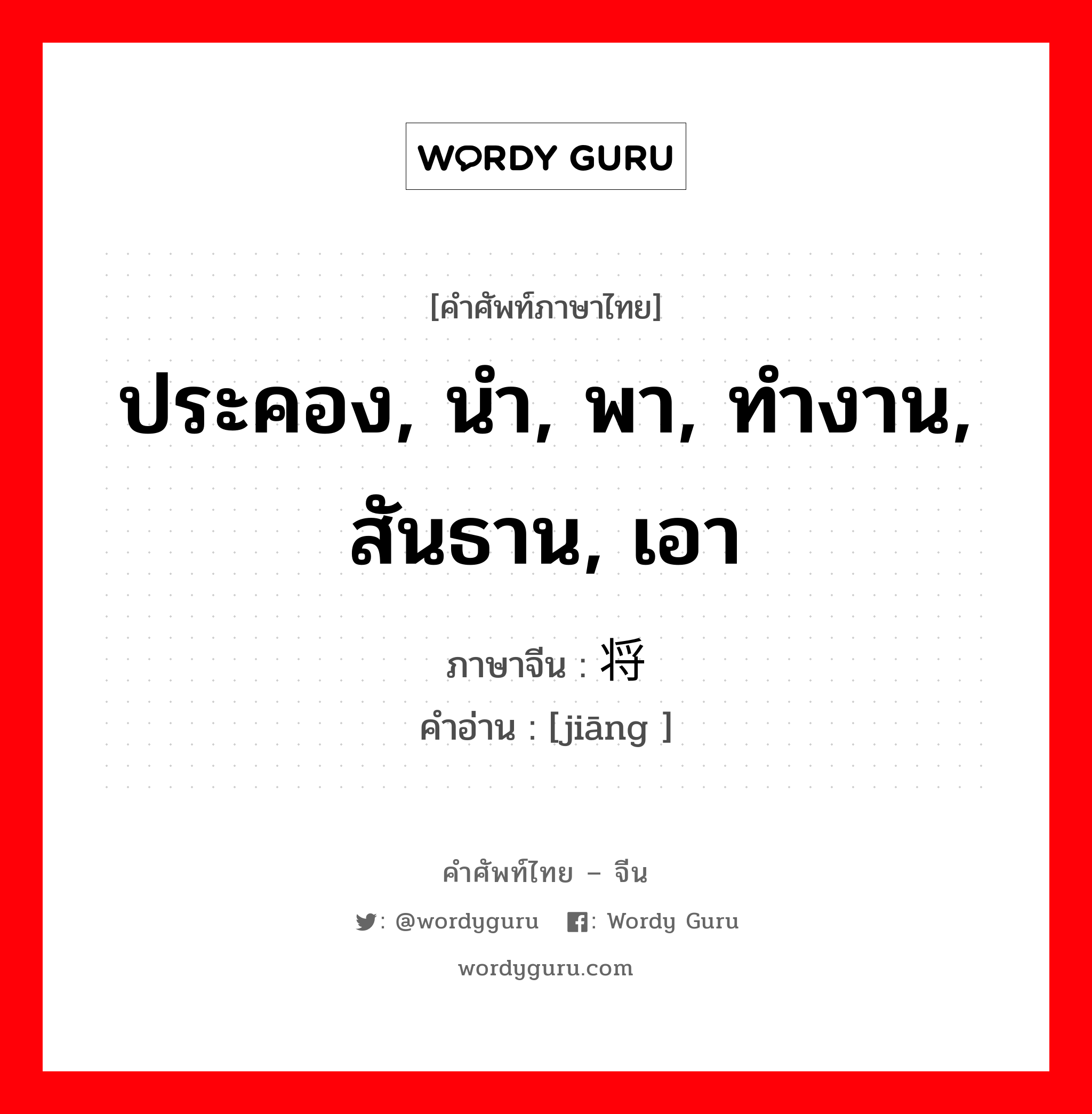 ประคอง, นำ, พา, ทำงาน, สันธาน, เอา ภาษาจีนคืออะไร, คำศัพท์ภาษาไทย - จีน ประคอง, นำ, พา, ทำงาน, สันธาน, เอา ภาษาจีน 将 คำอ่าน [jiāng ]