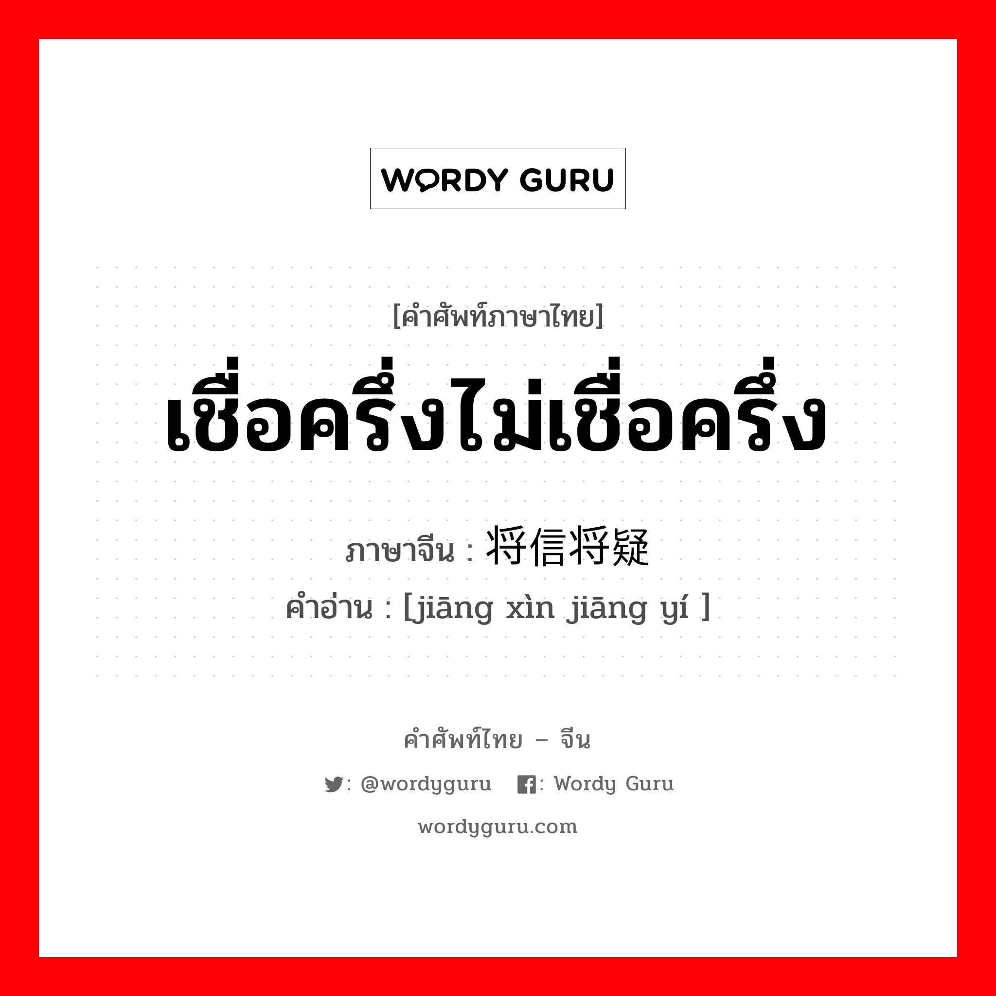 เชื่อครึ่งไม่เชื่อครึ่ง ภาษาจีนคืออะไร, คำศัพท์ภาษาไทย - จีน เชื่อครึ่งไม่เชื่อครึ่ง ภาษาจีน 将信将疑 คำอ่าน [jiāng xìn jiāng yí ]