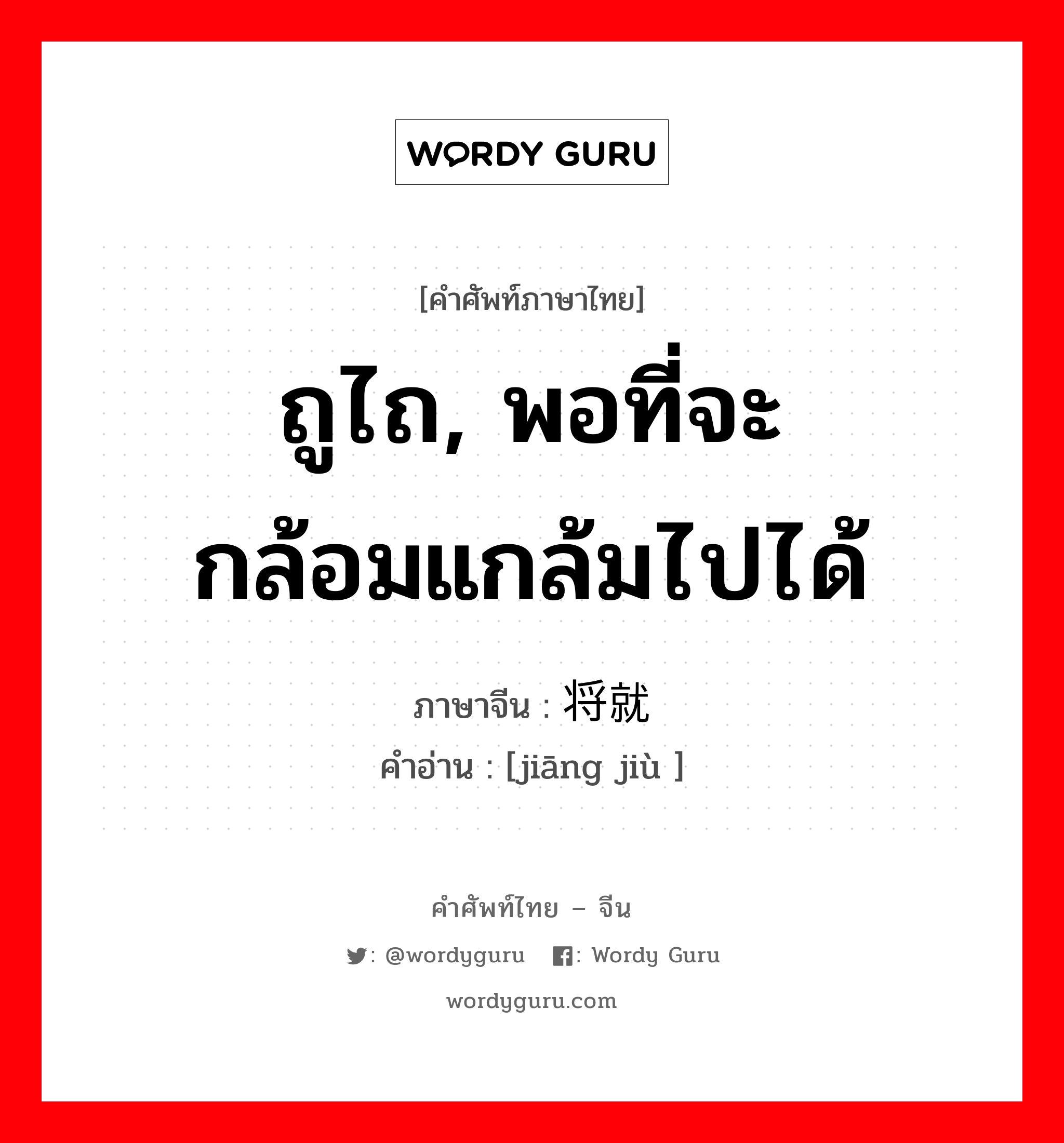 ถูไถ, พอที่จะกล้อมแกล้มไปได้ ภาษาจีนคืออะไร, คำศัพท์ภาษาไทย - จีน ถูไถ, พอที่จะกล้อมแกล้มไปได้ ภาษาจีน 将就 คำอ่าน [jiāng jiù ]