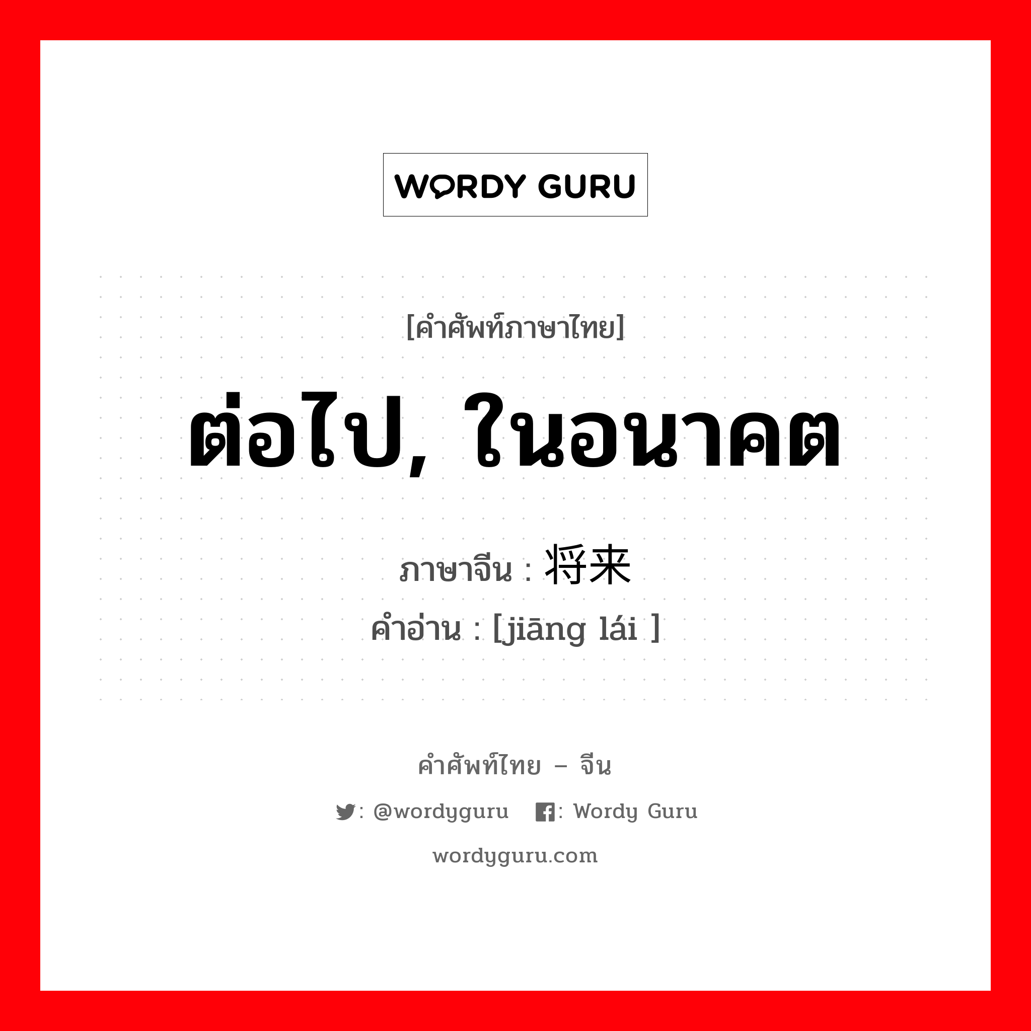 ต่อไป, ในอนาคต ภาษาจีนคืออะไร, คำศัพท์ภาษาไทย - จีน ต่อไป, ในอนาคต ภาษาจีน 将来 คำอ่าน [jiāng lái ]