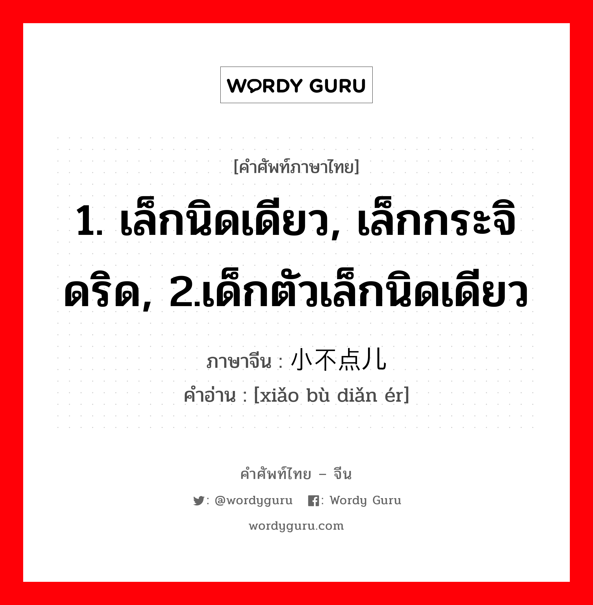 1. เล็กนิดเดียว, เล็กกระจิดริด, 2.เด็กตัวเล็กนิดเดียว ภาษาจีนคืออะไร, คำศัพท์ภาษาไทย - จีน 1. เล็กนิดเดียว, เล็กกระจิดริด, 2.เด็กตัวเล็กนิดเดียว ภาษาจีน 小不点儿 คำอ่าน [xiǎo bù diǎn ér]