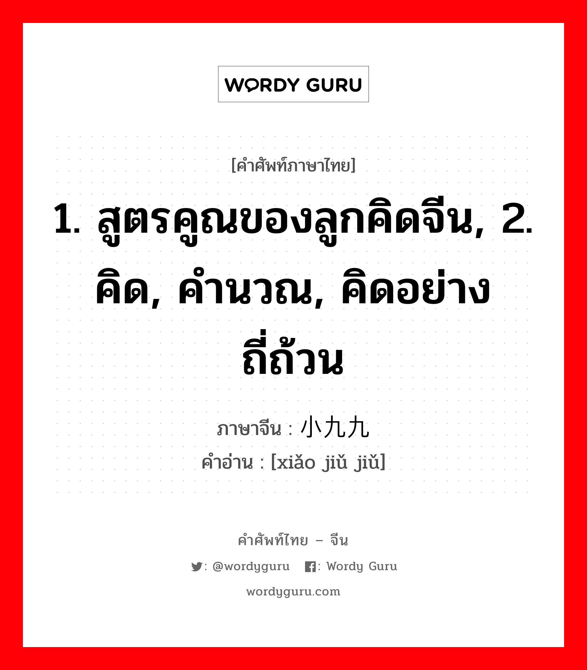 1. สูตรคูณของลูกคิดจีน, 2. คิด, คำนวณ, คิดอย่างถี่ถ้วน ภาษาจีนคืออะไร, คำศัพท์ภาษาไทย - จีน 1. สูตรคูณของลูกคิดจีน, 2. คิด, คำนวณ, คิดอย่างถี่ถ้วน ภาษาจีน 小九九 คำอ่าน [xiǎo jiǔ jiǔ]