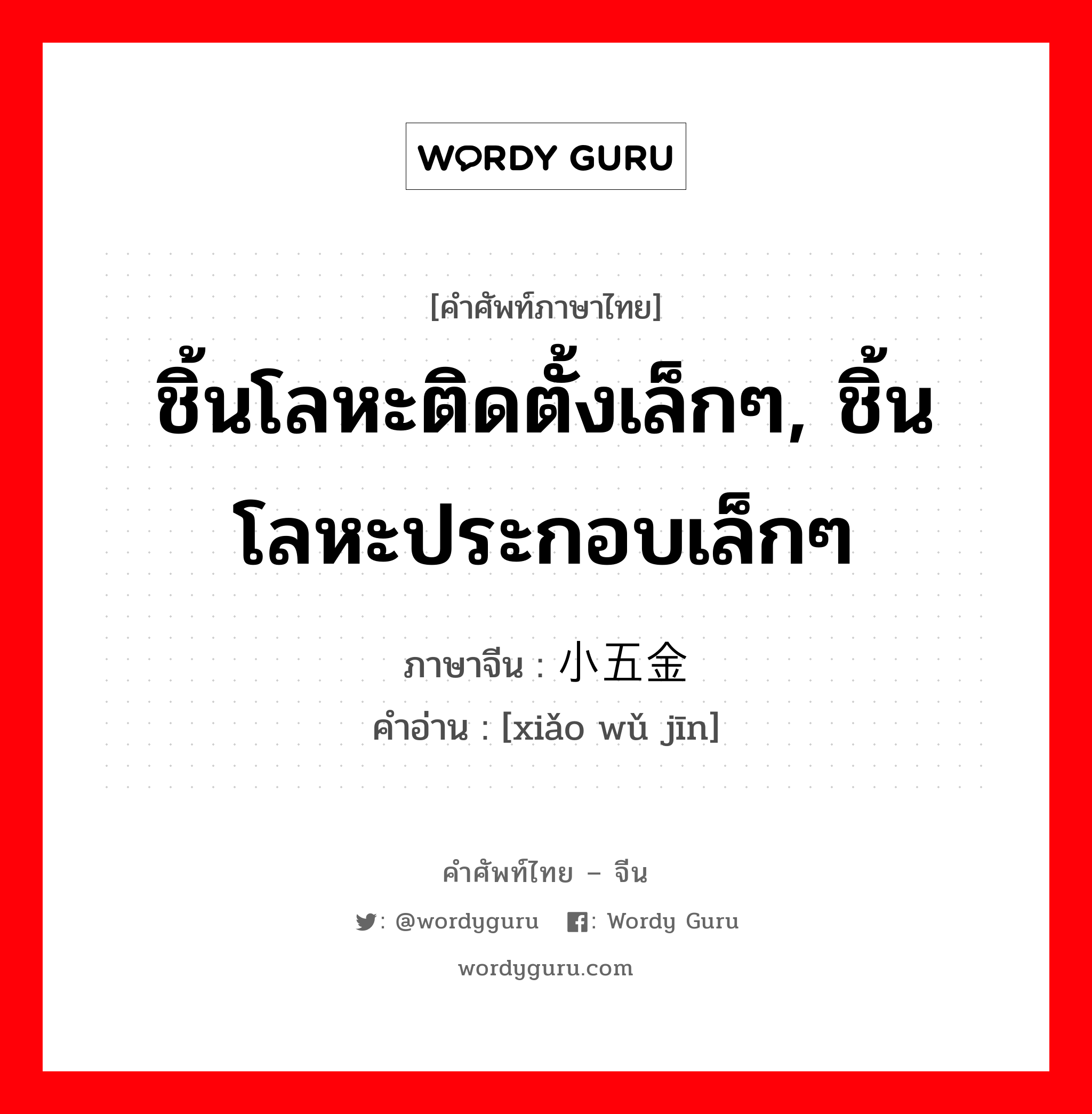 ชิ้นโลหะติดตั้งเล็กๆ, ชิ้นโลหะประกอบเล็กๆ ภาษาจีนคืออะไร, คำศัพท์ภาษาไทย - จีน ชิ้นโลหะติดตั้งเล็กๆ, ชิ้นโลหะประกอบเล็กๆ ภาษาจีน 小五金 คำอ่าน [xiǎo wǔ jīn]