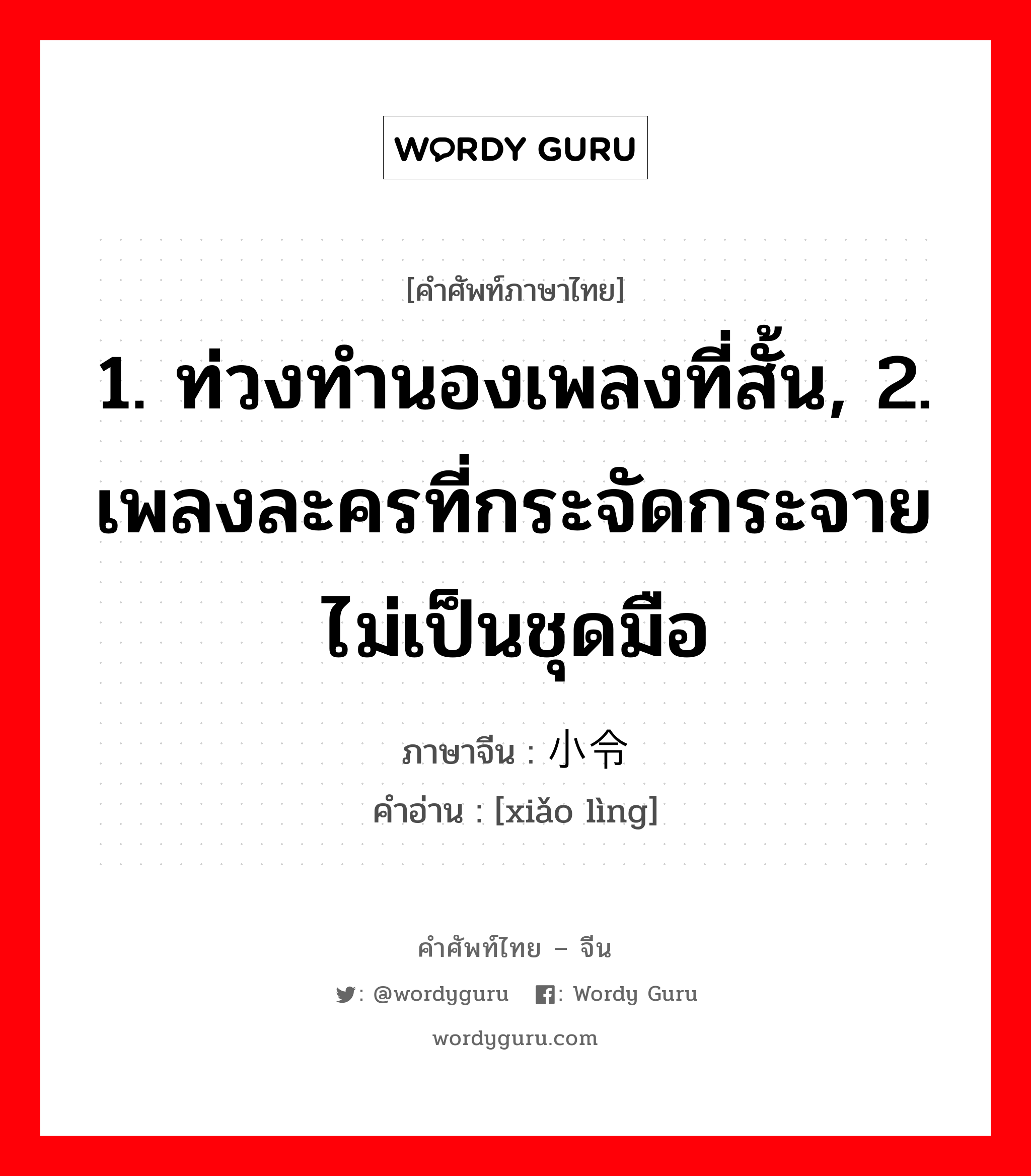 1. ท่วงทำนองเพลงที่สั้น, 2. เพลงละครที่กระจัดกระจายไม่เป็นชุดมือ ภาษาจีนคืออะไร, คำศัพท์ภาษาไทย - จีน 1. ท่วงทำนองเพลงที่สั้น, 2. เพลงละครที่กระจัดกระจายไม่เป็นชุดมือ ภาษาจีน 小令 คำอ่าน [xiǎo lìng]