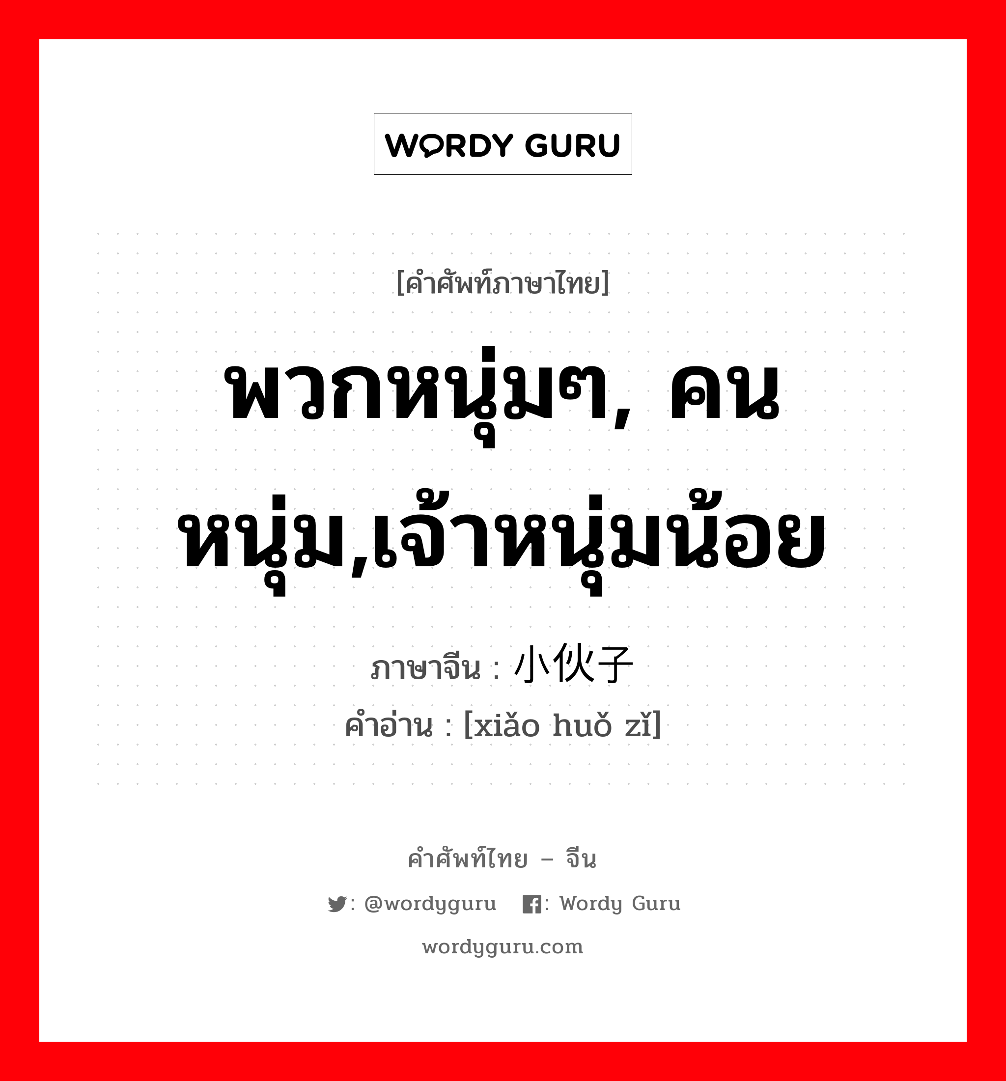 พวกหนุ่มๆ, คนหนุ่ม,เจ้าหนุ่มน้อย ภาษาจีนคืออะไร, คำศัพท์ภาษาไทย - จีน พวกหนุ่มๆ, คนหนุ่ม,เจ้าหนุ่มน้อย ภาษาจีน 小伙子 คำอ่าน [xiǎo huǒ zǐ]