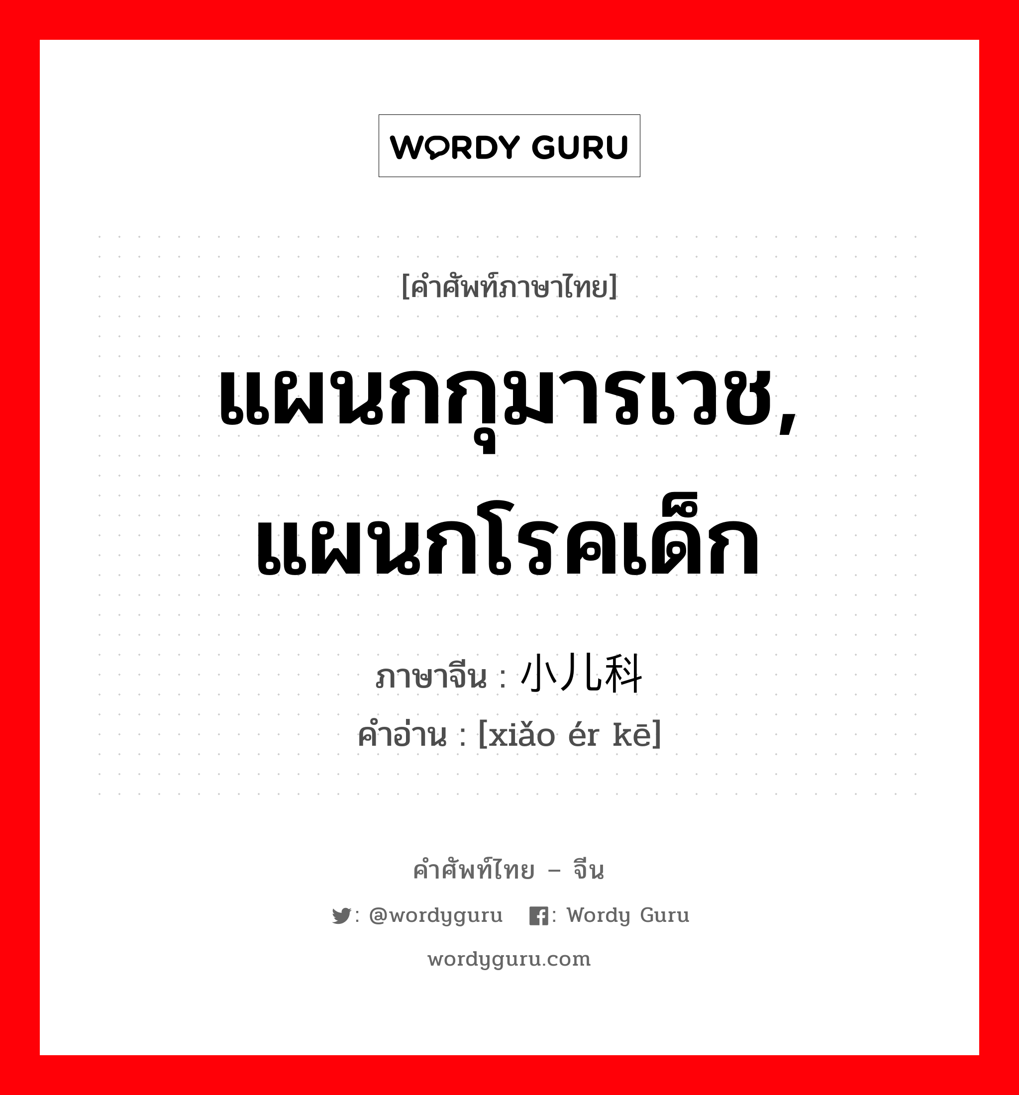 แผนกกุมารเวช, แผนกโรคเด็ก ภาษาจีนคืออะไร, คำศัพท์ภาษาไทย - จีน แผนกกุมารเวช, แผนกโรคเด็ก ภาษาจีน 小儿科 คำอ่าน [xiǎo ér kē]