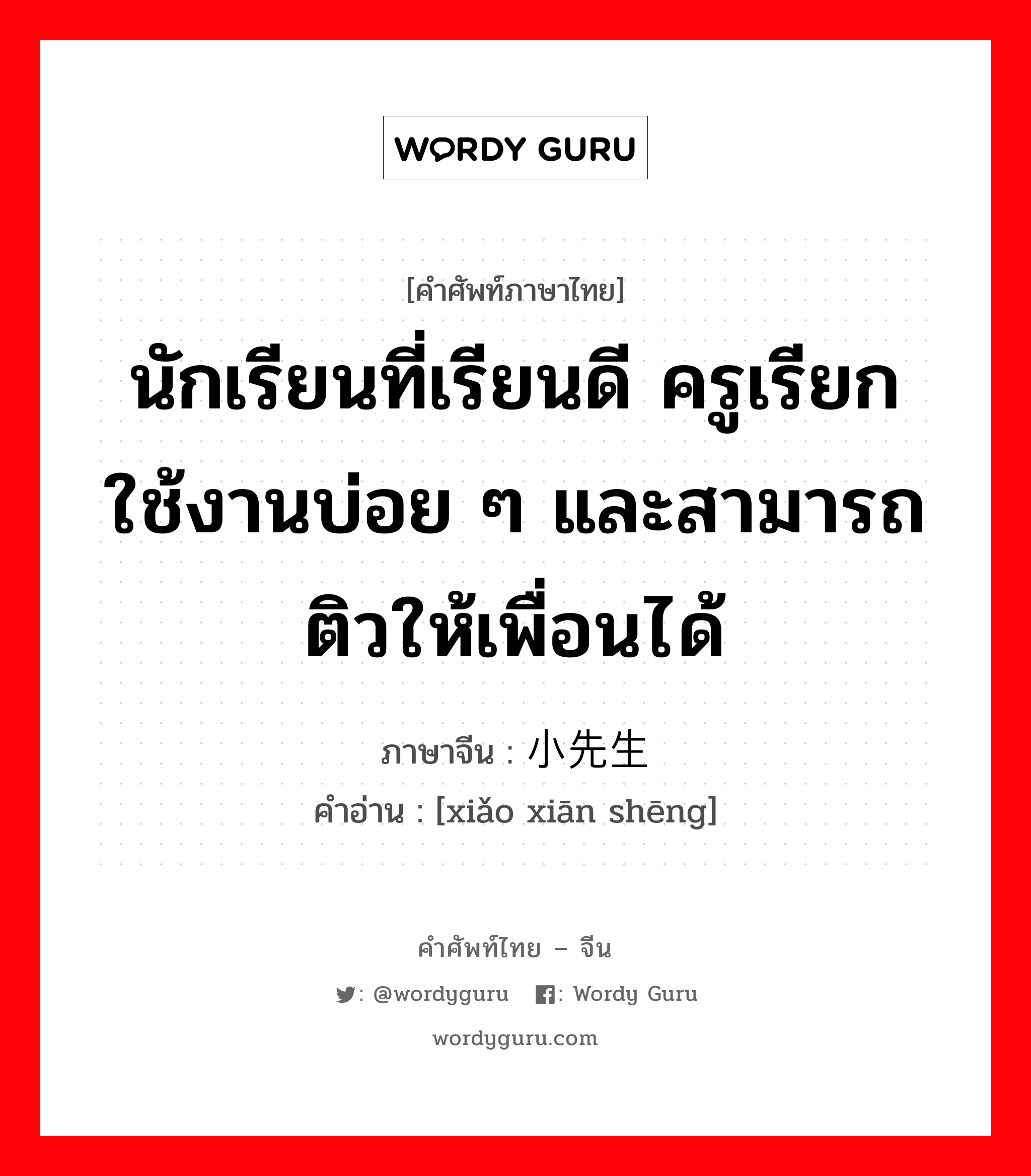 นักเรียนที่เรียนดี ครูเรียกใช้งานบ่อย ๆ และสามารถติวให้เพื่อนได้ ภาษาจีนคืออะไร, คำศัพท์ภาษาไทย - จีน นักเรียนที่เรียนดี ครูเรียกใช้งานบ่อย ๆ และสามารถติวให้เพื่อนได้ ภาษาจีน 小先生 คำอ่าน [xiǎo xiān shēng]