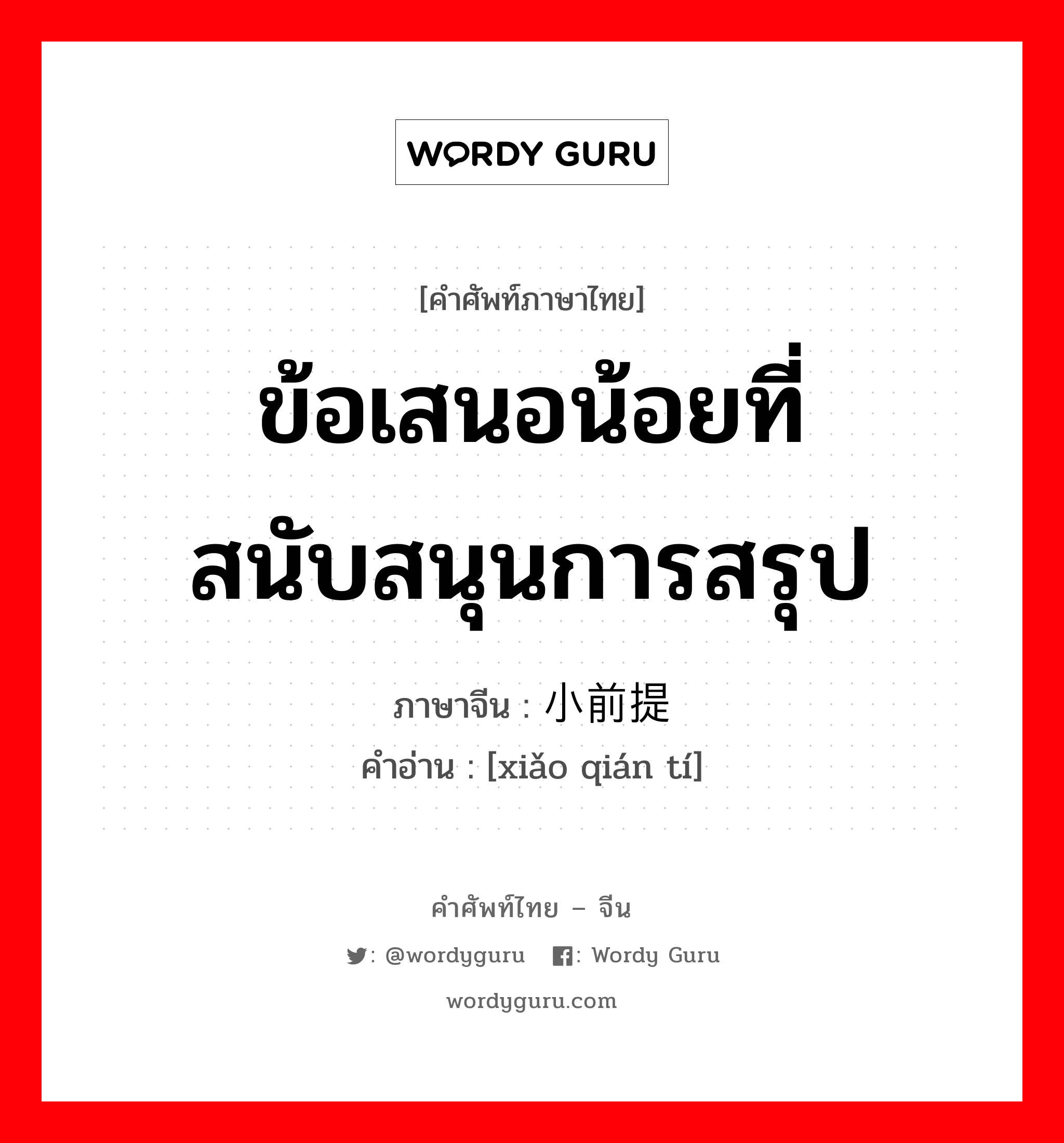 ข้อเสนอน้อยที่สนับสนุนการสรุป ภาษาจีนคืออะไร, คำศัพท์ภาษาไทย - จีน ข้อเสนอน้อยที่สนับสนุนการสรุป ภาษาจีน 小前提 คำอ่าน [xiǎo qián tí]