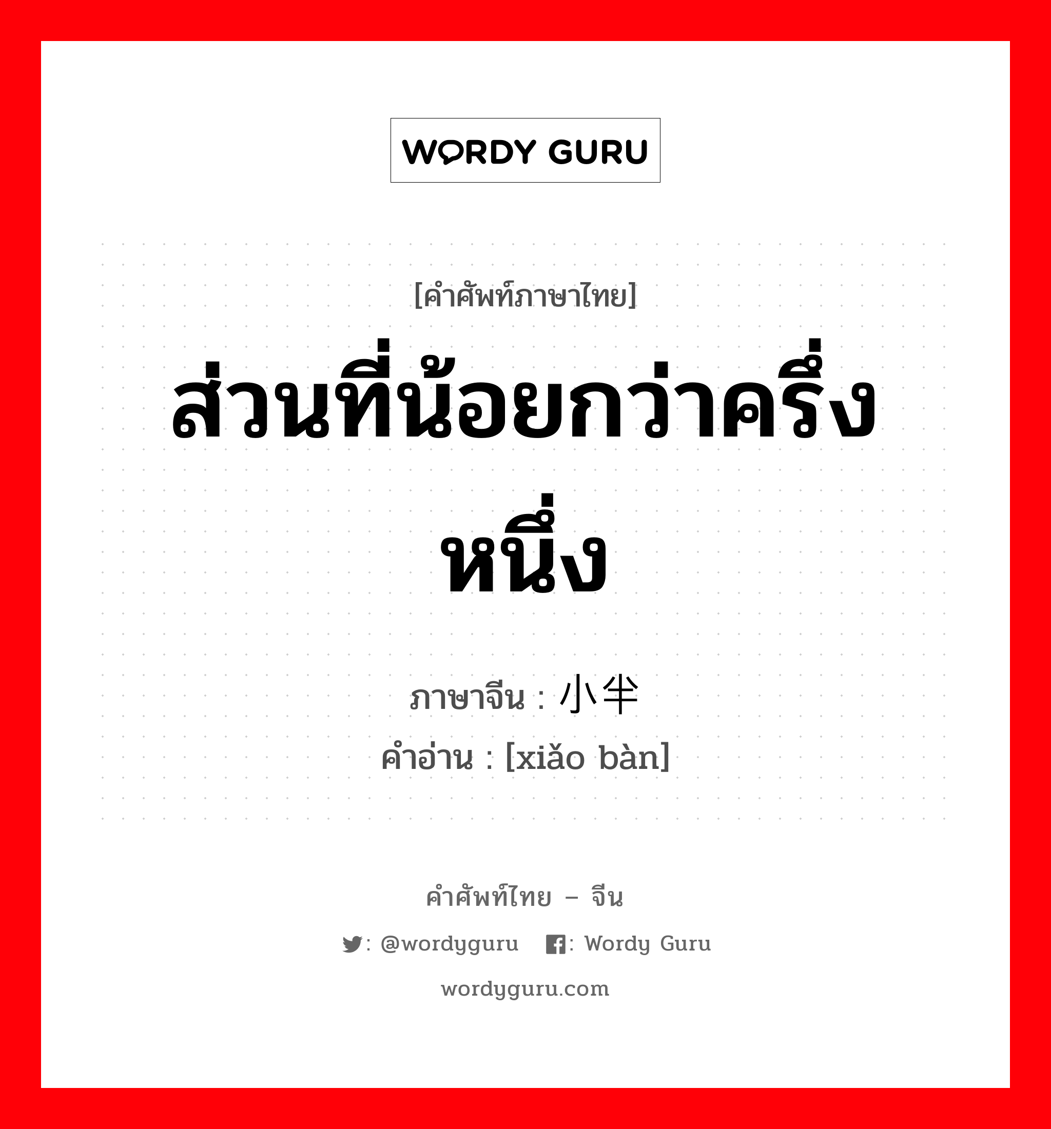 ส่วนที่น้อยกว่าครึ่งหนึ่ง ภาษาจีนคืออะไร, คำศัพท์ภาษาไทย - จีน ส่วนที่น้อยกว่าครึ่งหนึ่ง ภาษาจีน 小半 คำอ่าน [xiǎo bàn]