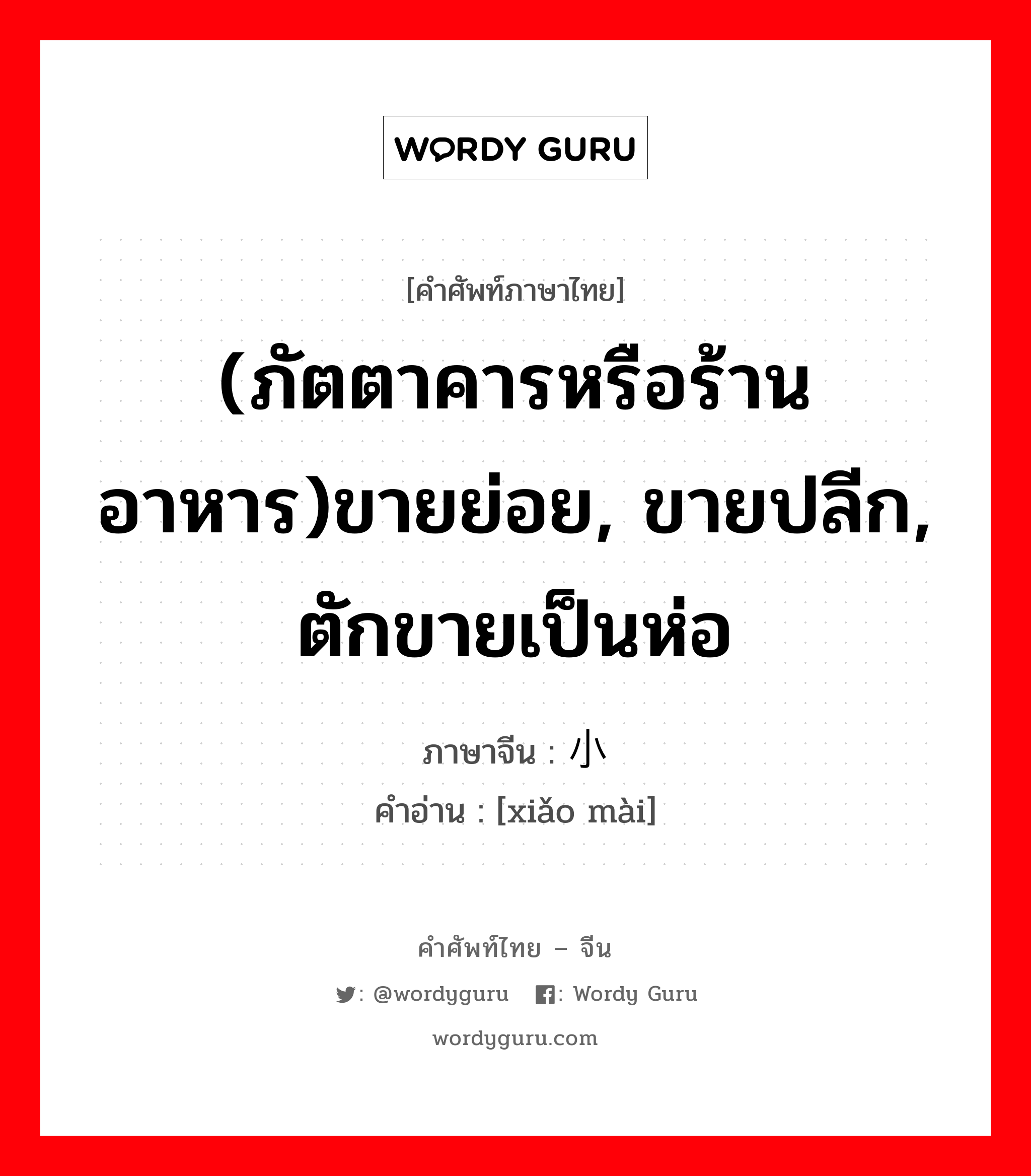 (ภัตตาคารหรือร้านอาหาร)ขายย่อย, ขายปลีก, ตักขายเป็นห่อ ภาษาจีนคืออะไร, คำศัพท์ภาษาไทย - จีน (ภัตตาคารหรือร้านอาหาร)ขายย่อย, ขายปลีก, ตักขายเป็นห่อ ภาษาจีน 小卖 คำอ่าน [xiǎo mài]