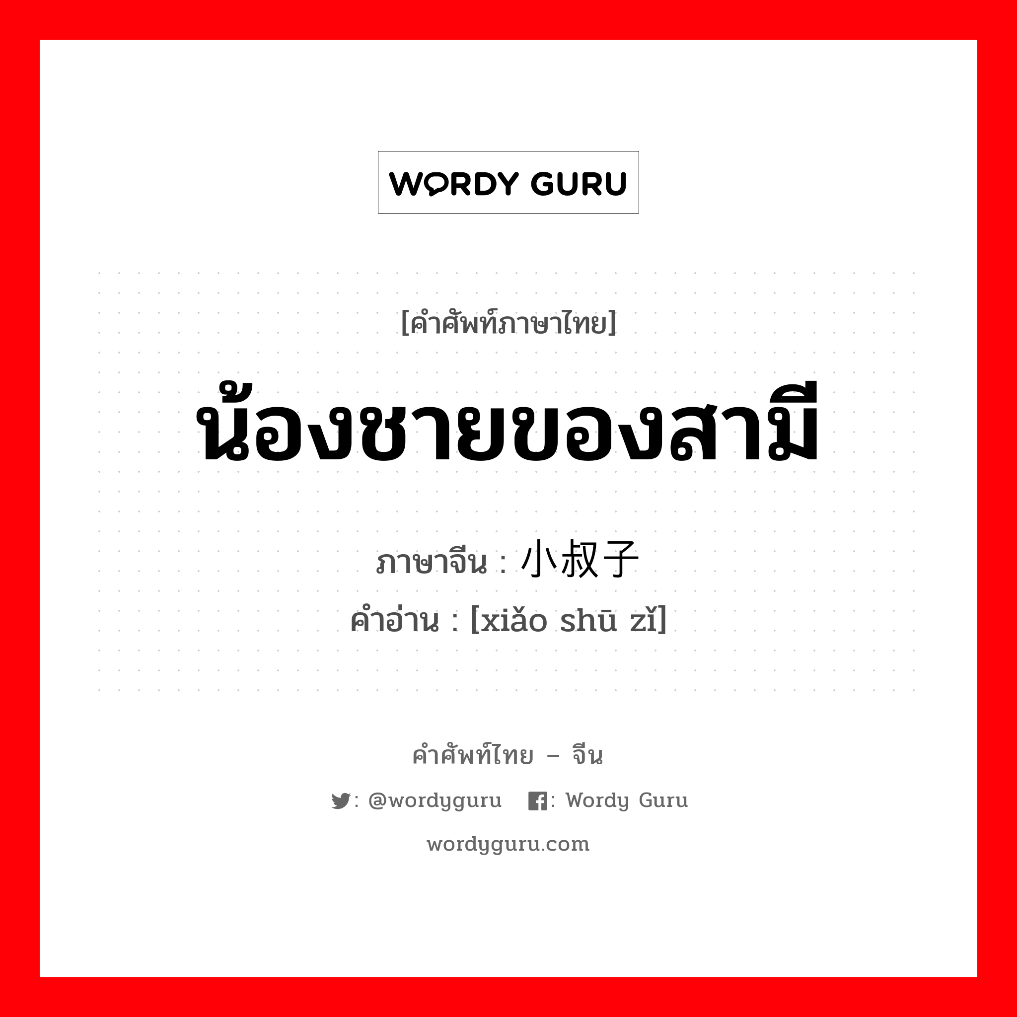 น้องชายของสามี ภาษาจีนคืออะไร, คำศัพท์ภาษาไทย - จีน น้องชายของสามี ภาษาจีน 小叔子 คำอ่าน [xiǎo shū zǐ]