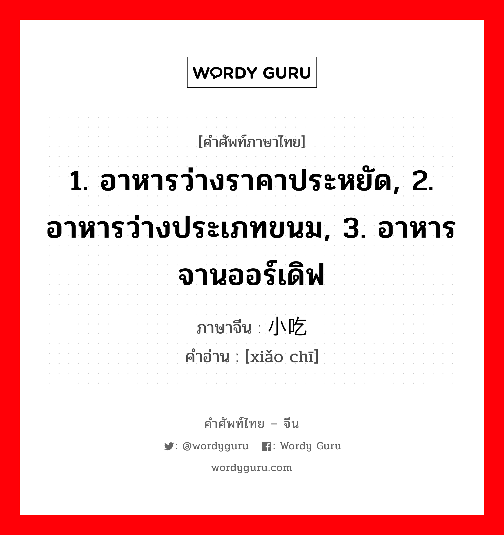 1. อาหารว่างราคาประหยัด, 2. อาหารว่างประเภทขนม, 3. อาหารจานออร์เดิฟ ภาษาจีนคืออะไร, คำศัพท์ภาษาไทย - จีน 1. อาหารว่างราคาประหยัด, 2. อาหารว่างประเภทขนม, 3. อาหารจานออร์เดิฟ ภาษาจีน 小吃 คำอ่าน [xiǎo chī]