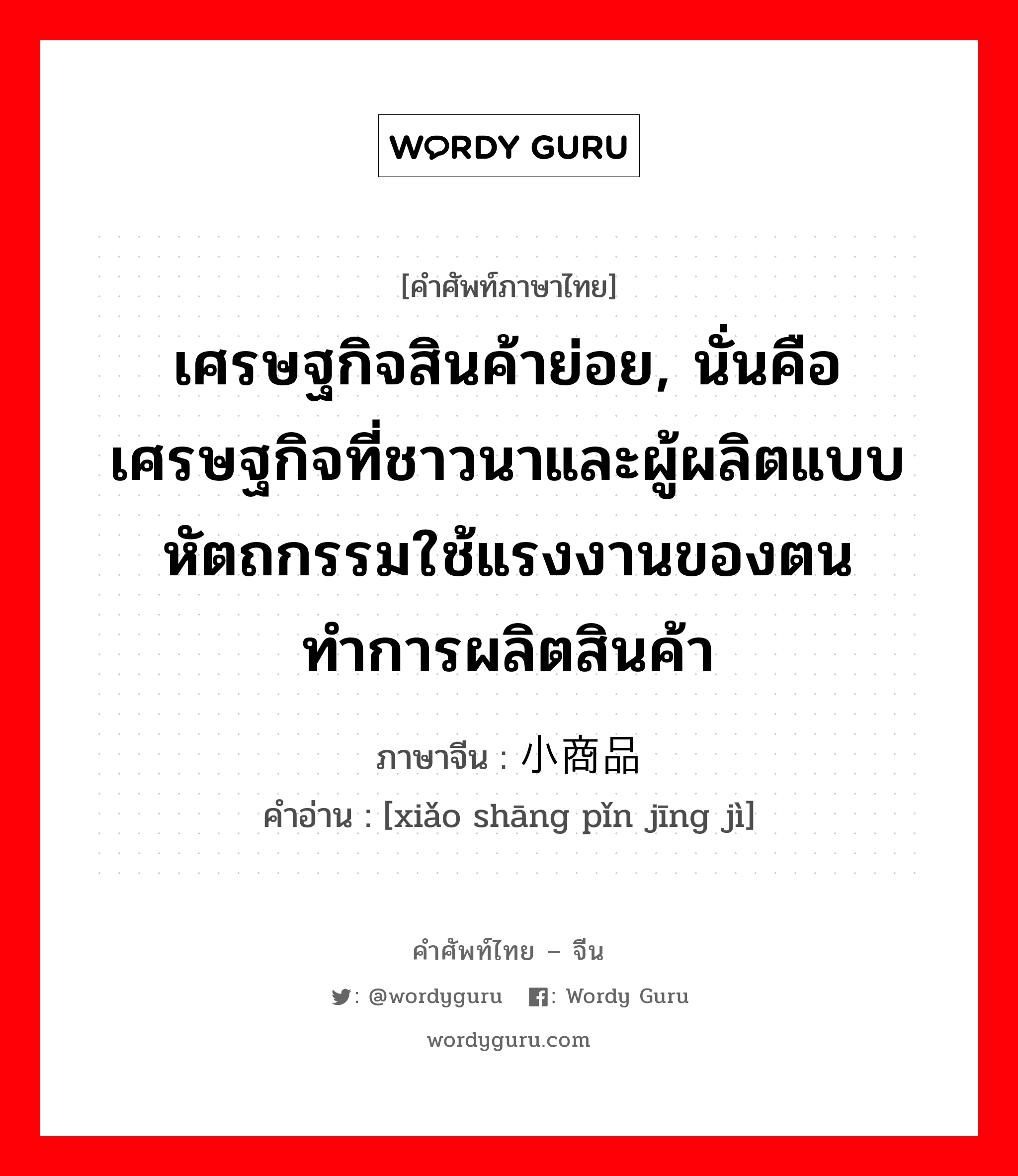 เศรษฐกิจสินค้าย่อย, นั่นคือเศรษฐกิจที่ชาวนาและผู้ผลิตแบบหัตถกรรมใช้แรงงานของตนทำการผลิตสินค้า ภาษาจีนคืออะไร, คำศัพท์ภาษาไทย - จีน เศรษฐกิจสินค้าย่อย, นั่นคือเศรษฐกิจที่ชาวนาและผู้ผลิตแบบหัตถกรรมใช้แรงงานของตนทำการผลิตสินค้า ภาษาจีน 小商品经济 คำอ่าน [xiǎo shāng pǐn jīng jì]