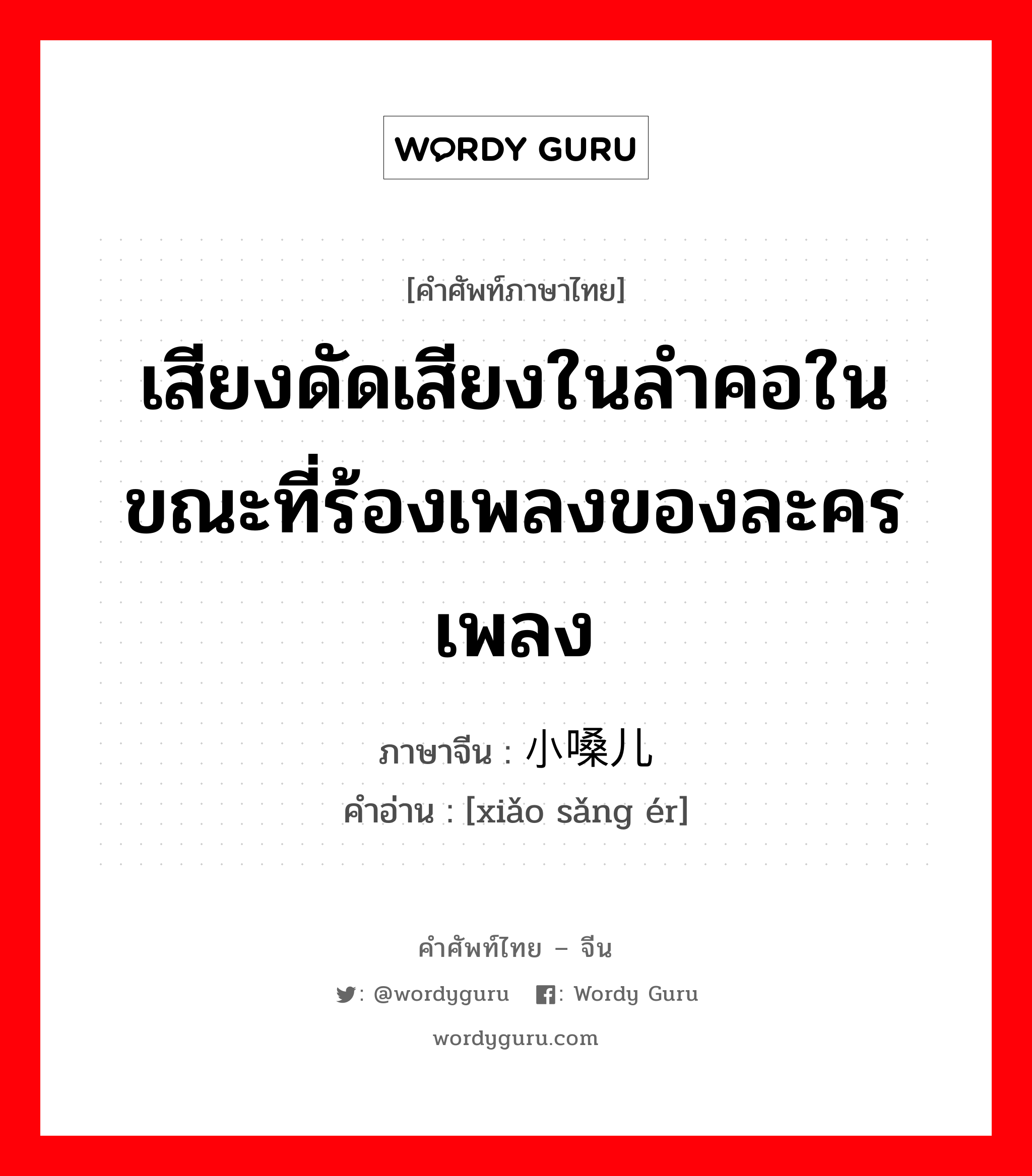 เสียงดัดเสียงในลำคอในขณะที่ร้องเพลงของละครเพลง ภาษาจีนคืออะไร, คำศัพท์ภาษาไทย - จีน เสียงดัดเสียงในลำคอในขณะที่ร้องเพลงของละครเพลง ภาษาจีน 小嗓儿 คำอ่าน [xiǎo sǎng ér]