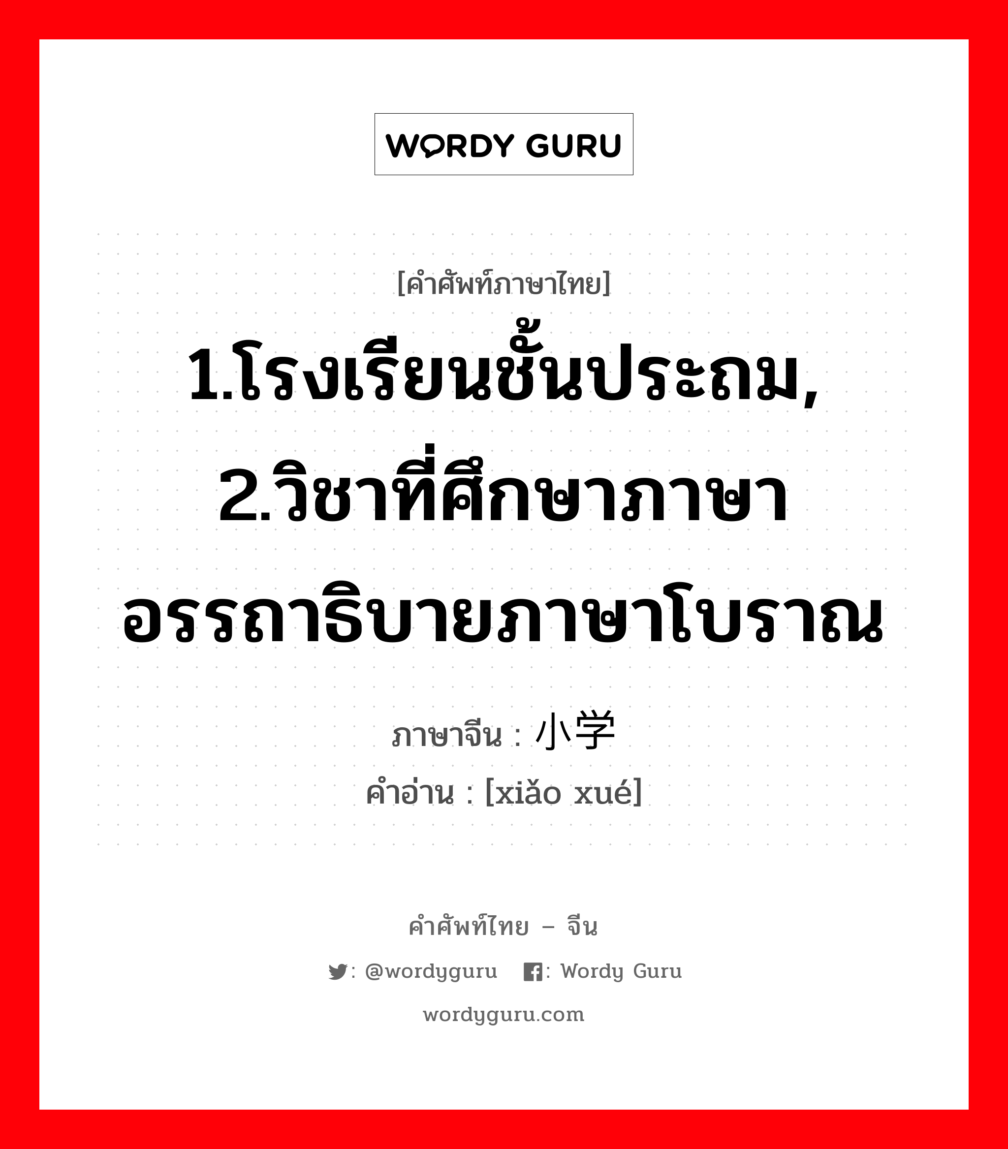 1.โรงเรียนชั้นประถม, 2.วิชาที่ศึกษาภาษา อรรถาธิบายภาษาโบราณ ภาษาจีนคืออะไร, คำศัพท์ภาษาไทย - จีน 1.โรงเรียนชั้นประถม, 2.วิชาที่ศึกษาภาษา อรรถาธิบายภาษาโบราณ ภาษาจีน 小学 คำอ่าน [xiǎo xué]