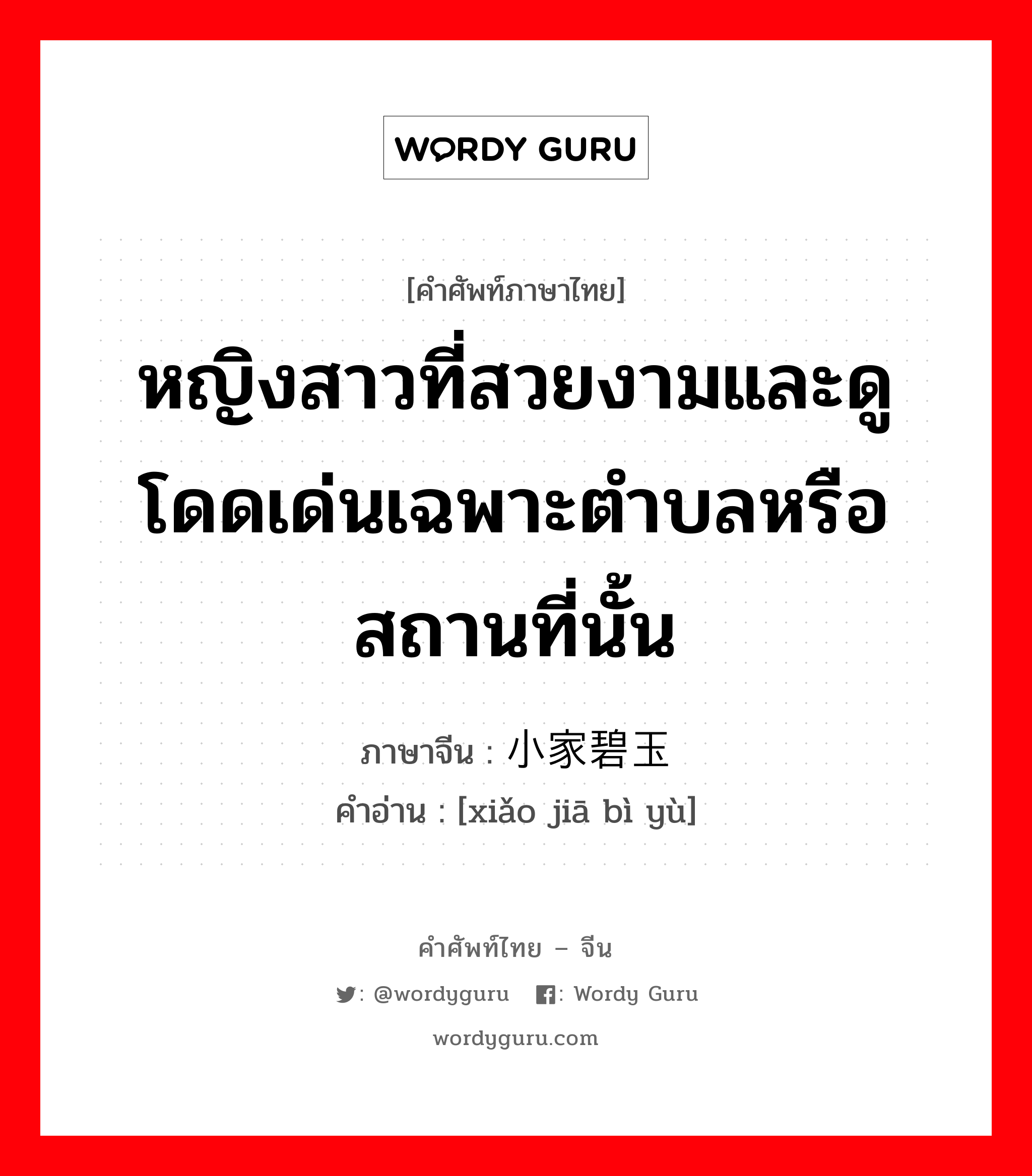 หญิงสาวที่สวยงามและดูโดดเด่นเฉพาะตำบลหรือสถานที่นั้น ภาษาจีนคืออะไร, คำศัพท์ภาษาไทย - จีน หญิงสาวที่สวยงามและดูโดดเด่นเฉพาะตำบลหรือสถานที่นั้น ภาษาจีน 小家碧玉 คำอ่าน [xiǎo jiā bì yù]