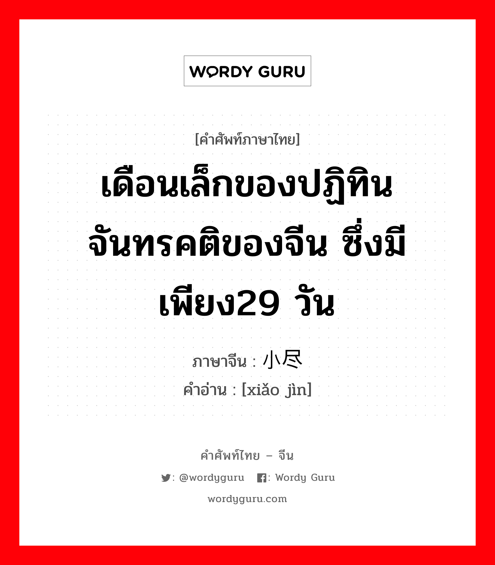 เดือนเล็กของปฏิทินจันทรคติของจีน ซึ่งมีเพียง29 วัน ภาษาจีนคืออะไร, คำศัพท์ภาษาไทย - จีน เดือนเล็กของปฏิทินจันทรคติของจีน ซึ่งมีเพียง29 วัน ภาษาจีน 小尽 คำอ่าน [xiǎo jìn]