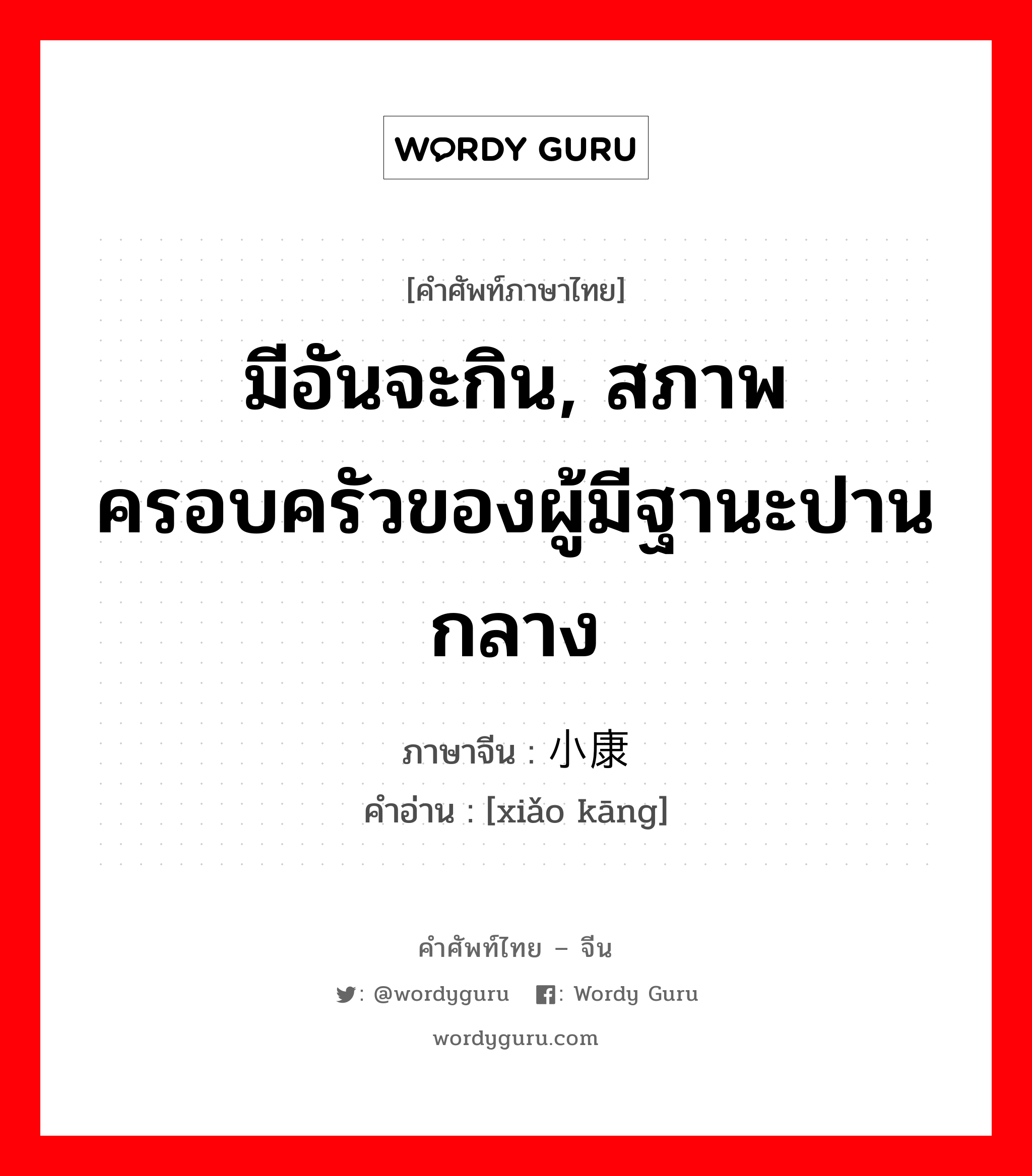 มีอันจะกิน, สภาพครอบครัวของผู้มีฐานะปานกลาง ภาษาจีนคืออะไร, คำศัพท์ภาษาไทย - จีน มีอันจะกิน, สภาพครอบครัวของผู้มีฐานะปานกลาง ภาษาจีน 小康 คำอ่าน [xiǎo kāng]