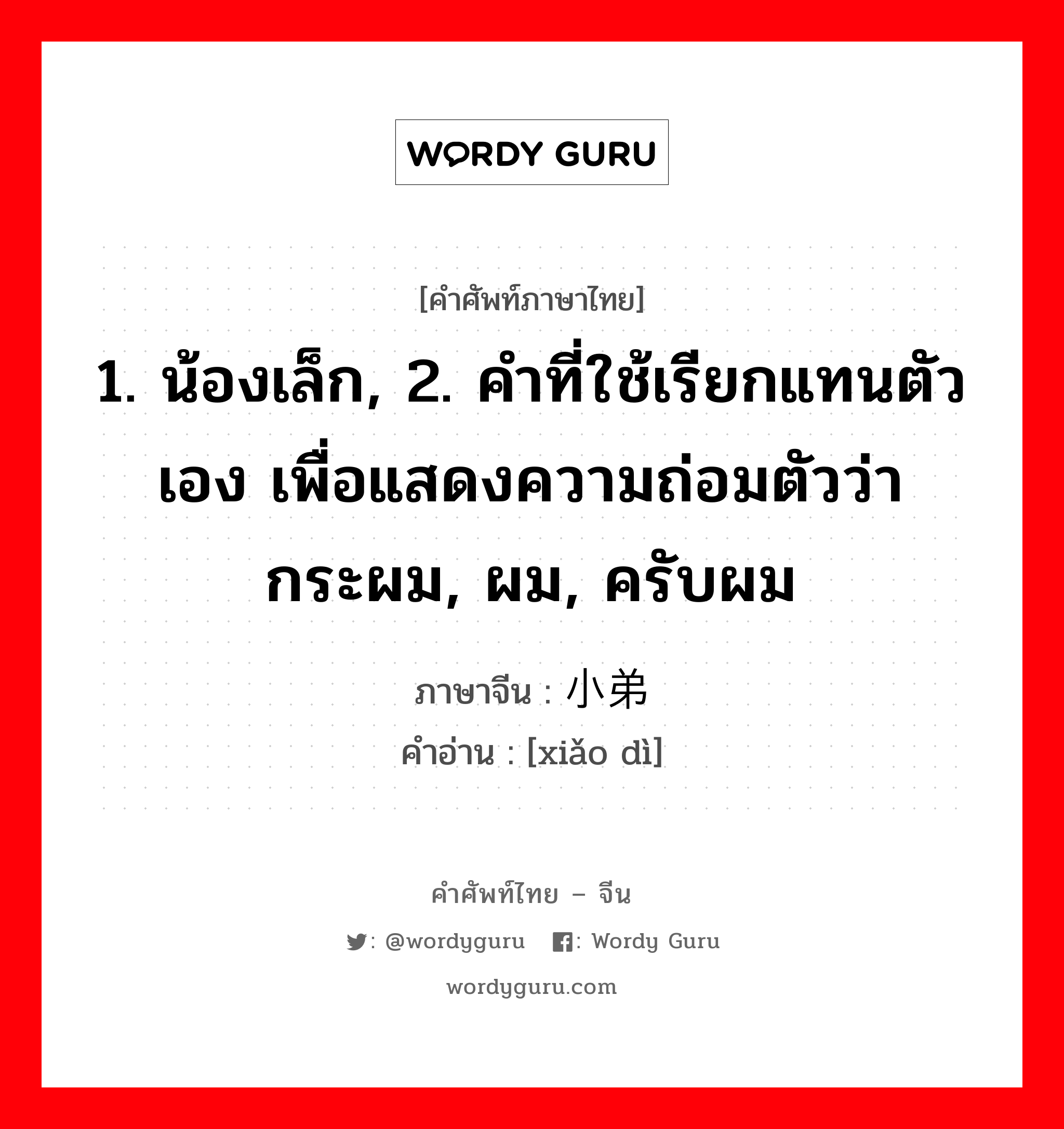 1. น้องเล็ก, 2. คำที่ใช้เรียกแทนตัวเอง เพื่อแสดงความถ่อมตัวว่า กระผม, ผม, ครับผม ภาษาจีนคืออะไร, คำศัพท์ภาษาไทย - จีน 1. น้องเล็ก, 2. คำที่ใช้เรียกแทนตัวเอง เพื่อแสดงความถ่อมตัวว่า กระผม, ผม, ครับผม ภาษาจีน 小弟 คำอ่าน [xiǎo dì]