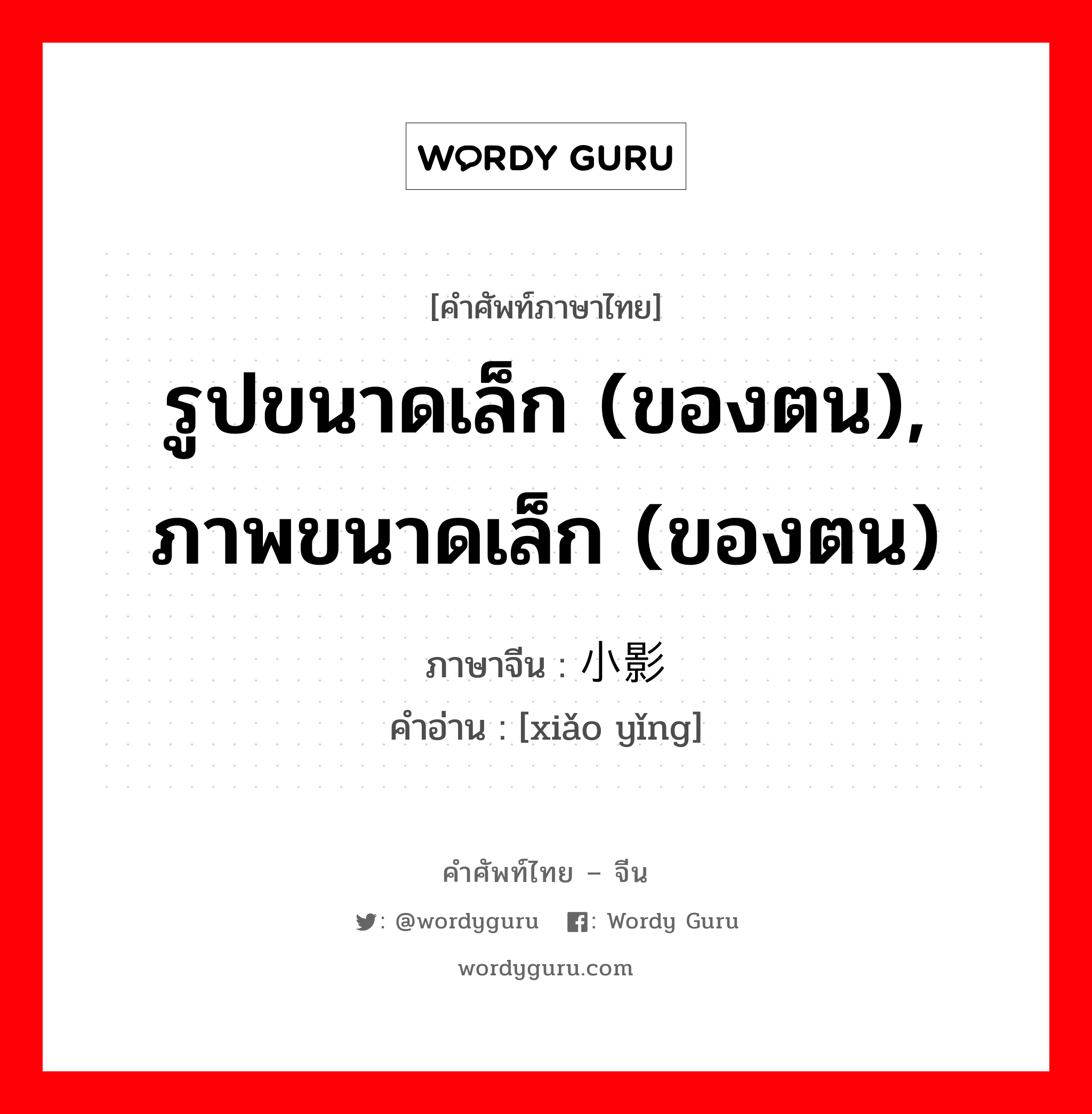 รูปขนาดเล็ก (ของตน), ภาพขนาดเล็ก (ของตน) ภาษาจีนคืออะไร, คำศัพท์ภาษาไทย - จีน รูปขนาดเล็ก (ของตน), ภาพขนาดเล็ก (ของตน) ภาษาจีน 小影 คำอ่าน [xiǎo yǐng]