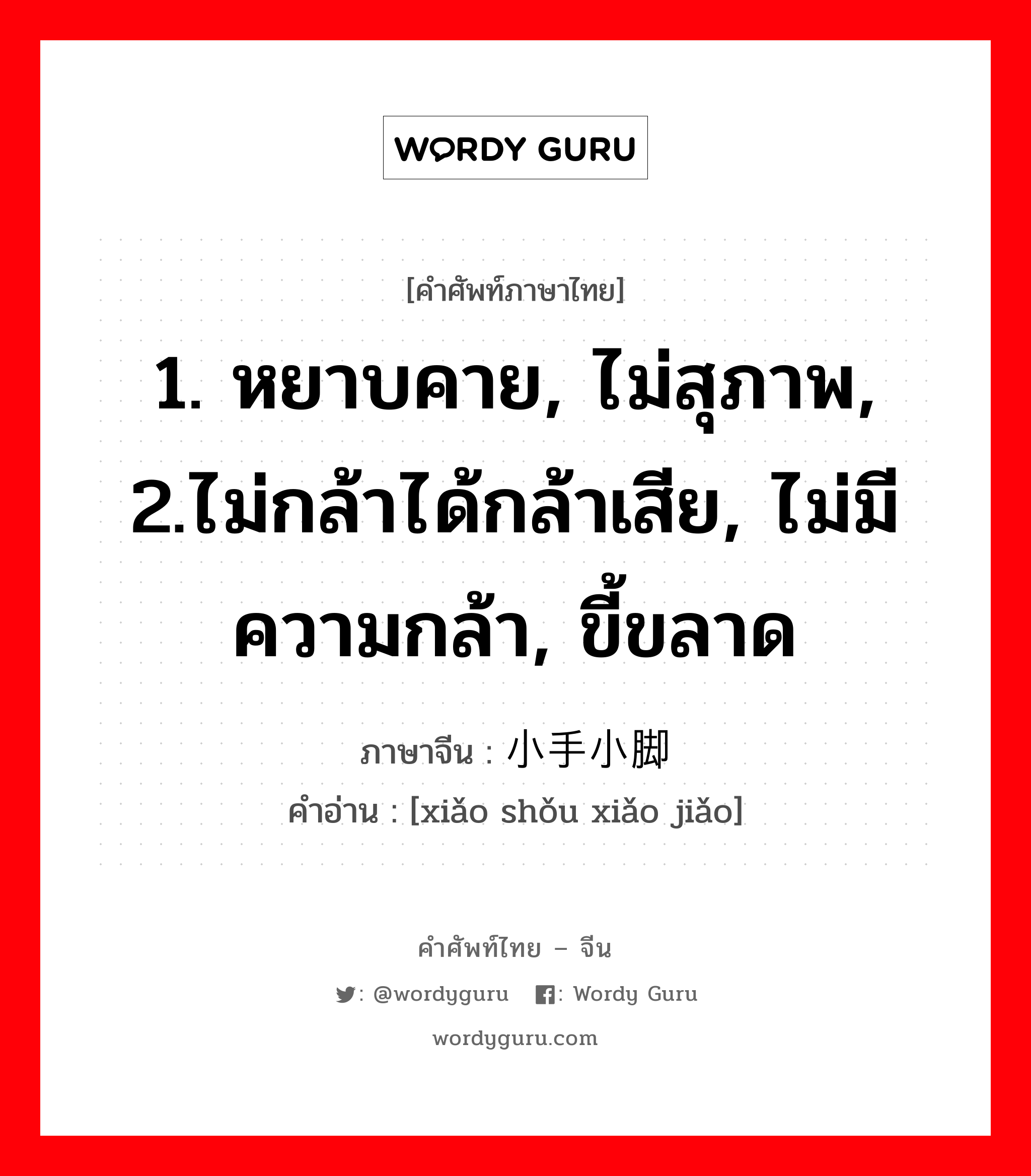 1. หยาบคาย, ไม่สุภาพ, 2.ไม่กล้าได้กล้าเสีย, ไม่มีความกล้า, ขี้ขลาด ภาษาจีนคืออะไร, คำศัพท์ภาษาไทย - จีน 1. หยาบคาย, ไม่สุภาพ, 2.ไม่กล้าได้กล้าเสีย, ไม่มีความกล้า, ขี้ขลาด ภาษาจีน 小手小脚 คำอ่าน [xiǎo shǒu xiǎo jiǎo]