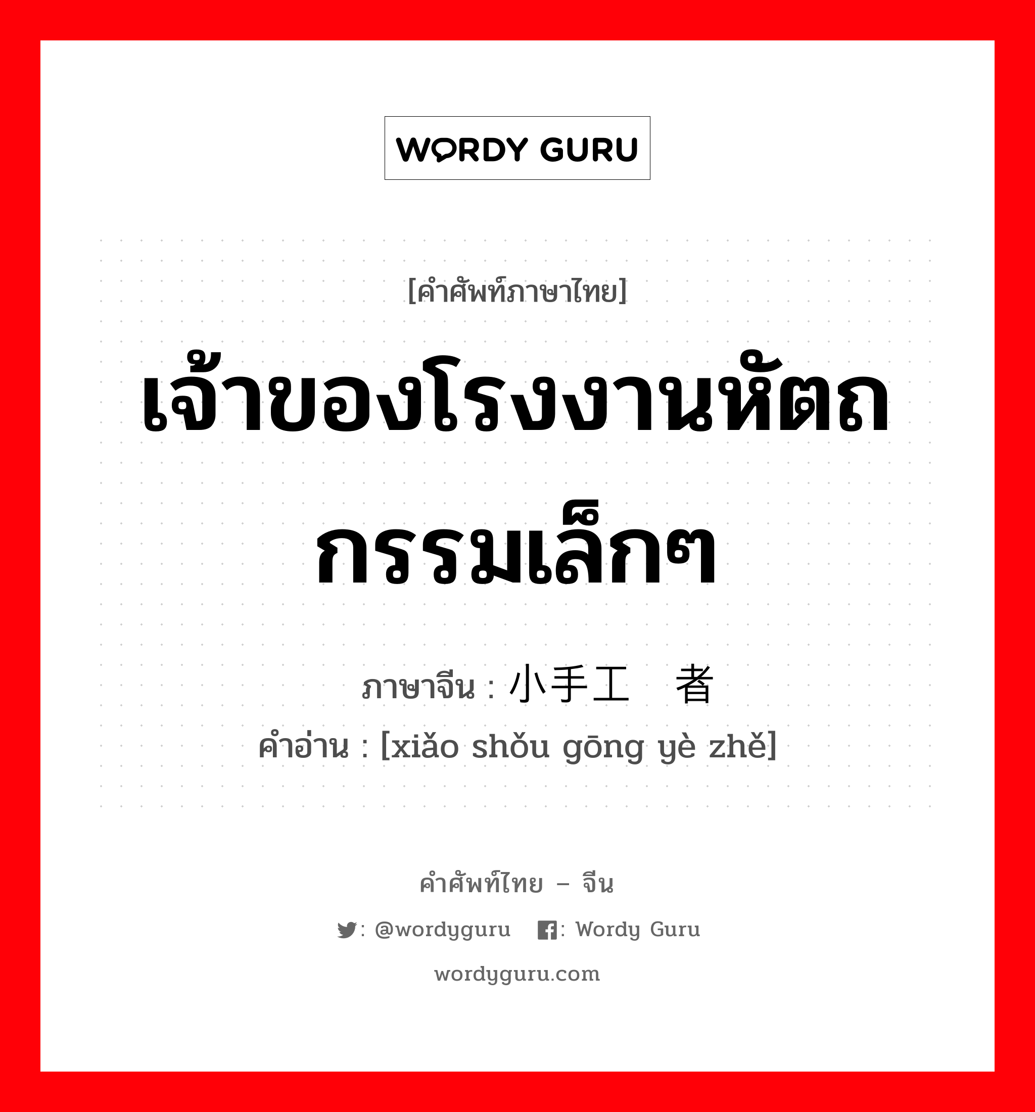 เจ้าของโรงงานหัตถกรรมเล็กๆ ภาษาจีนคืออะไร, คำศัพท์ภาษาไทย - จีน เจ้าของโรงงานหัตถกรรมเล็กๆ ภาษาจีน 小手工业者 คำอ่าน [xiǎo shǒu gōng yè zhě]