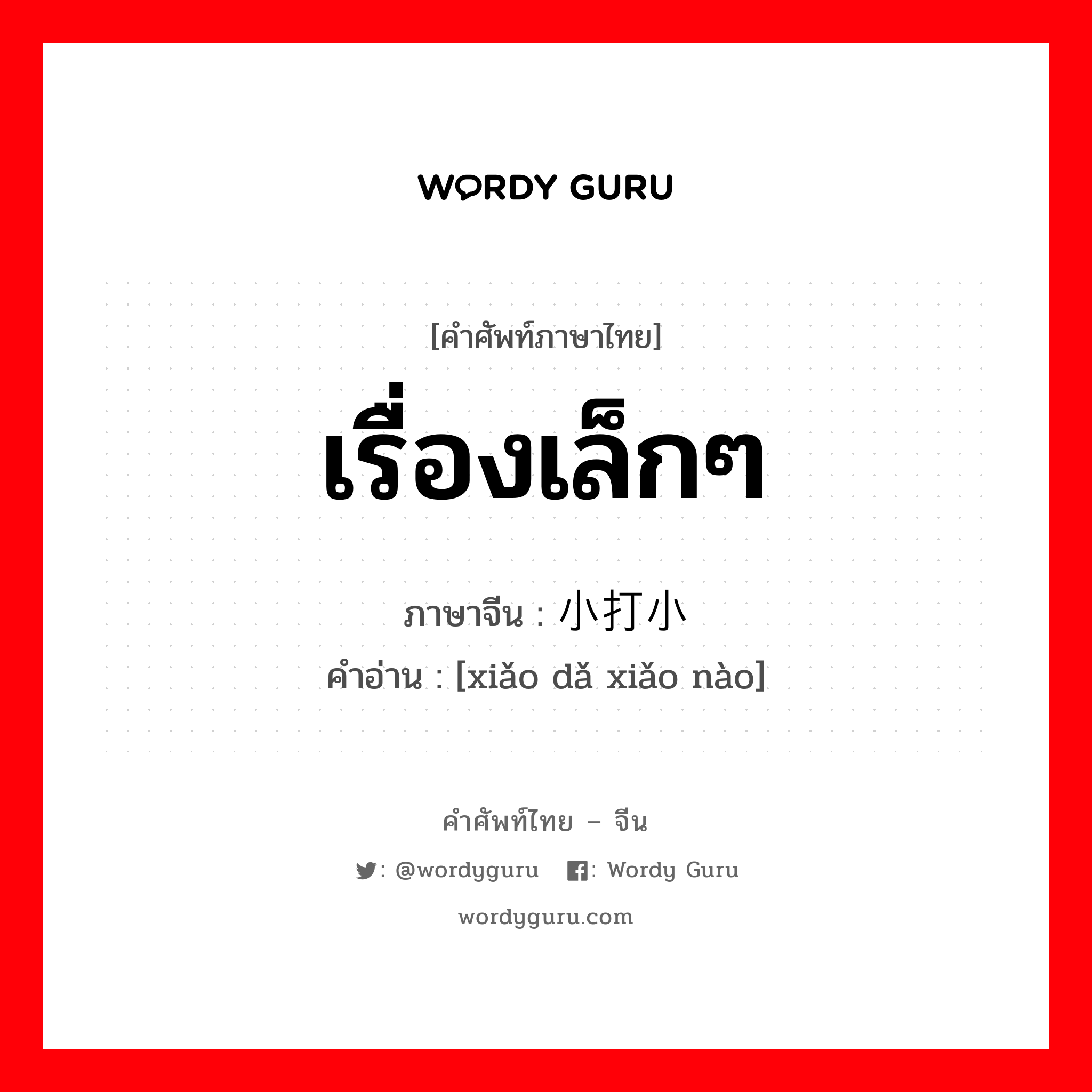 เรื่องเล็กๆ ภาษาจีนคืออะไร, คำศัพท์ภาษาไทย - จีน เรื่องเล็กๆ ภาษาจีน 小打小闹 คำอ่าน [xiǎo dǎ xiǎo nào]