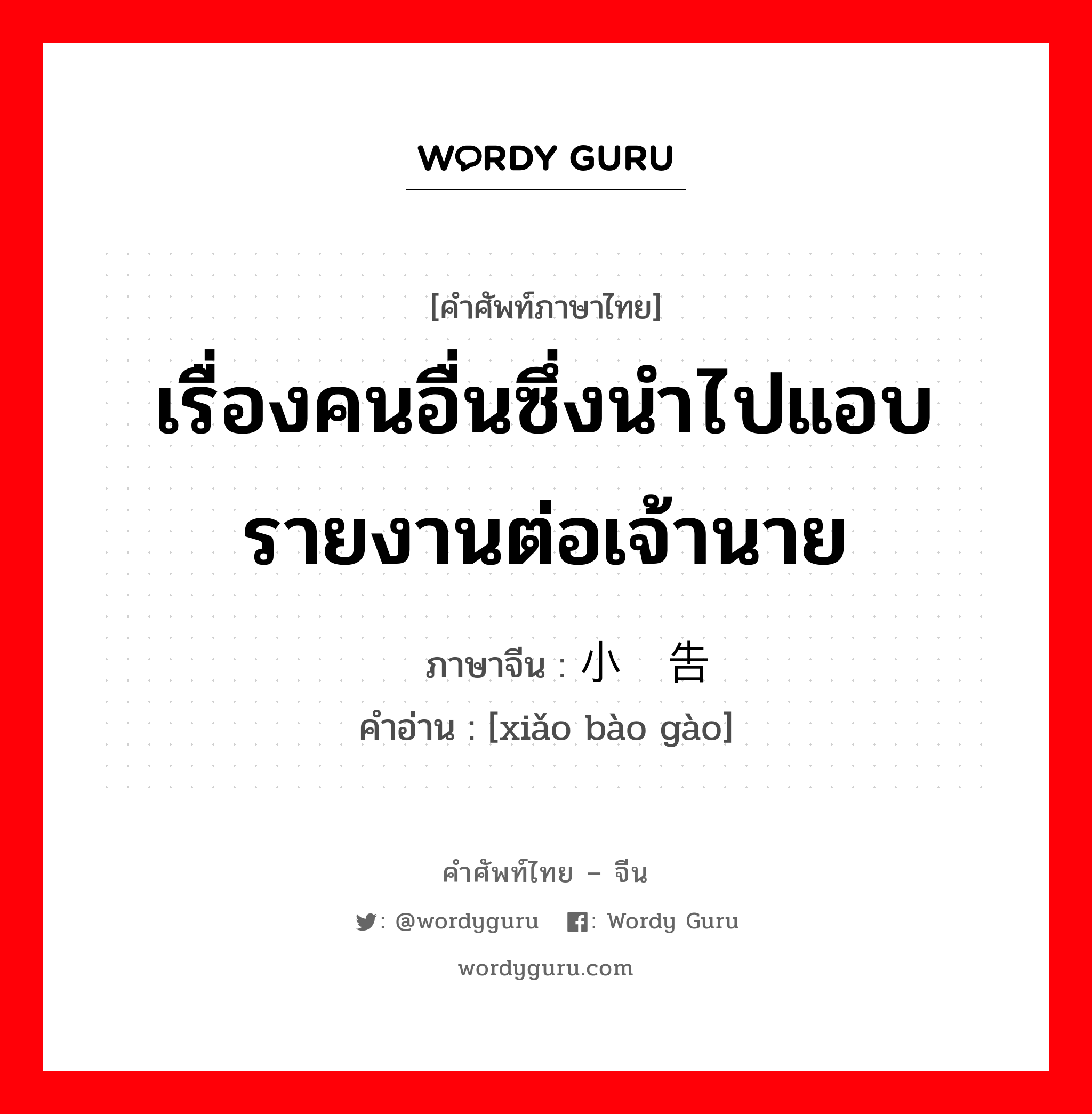 เรื่องคนอื่นซึ่งนำไปแอบรายงานต่อเจ้านาย ภาษาจีนคืออะไร, คำศัพท์ภาษาไทย - จีน เรื่องคนอื่นซึ่งนำไปแอบรายงานต่อเจ้านาย ภาษาจีน 小报告 คำอ่าน [xiǎo bào gào]