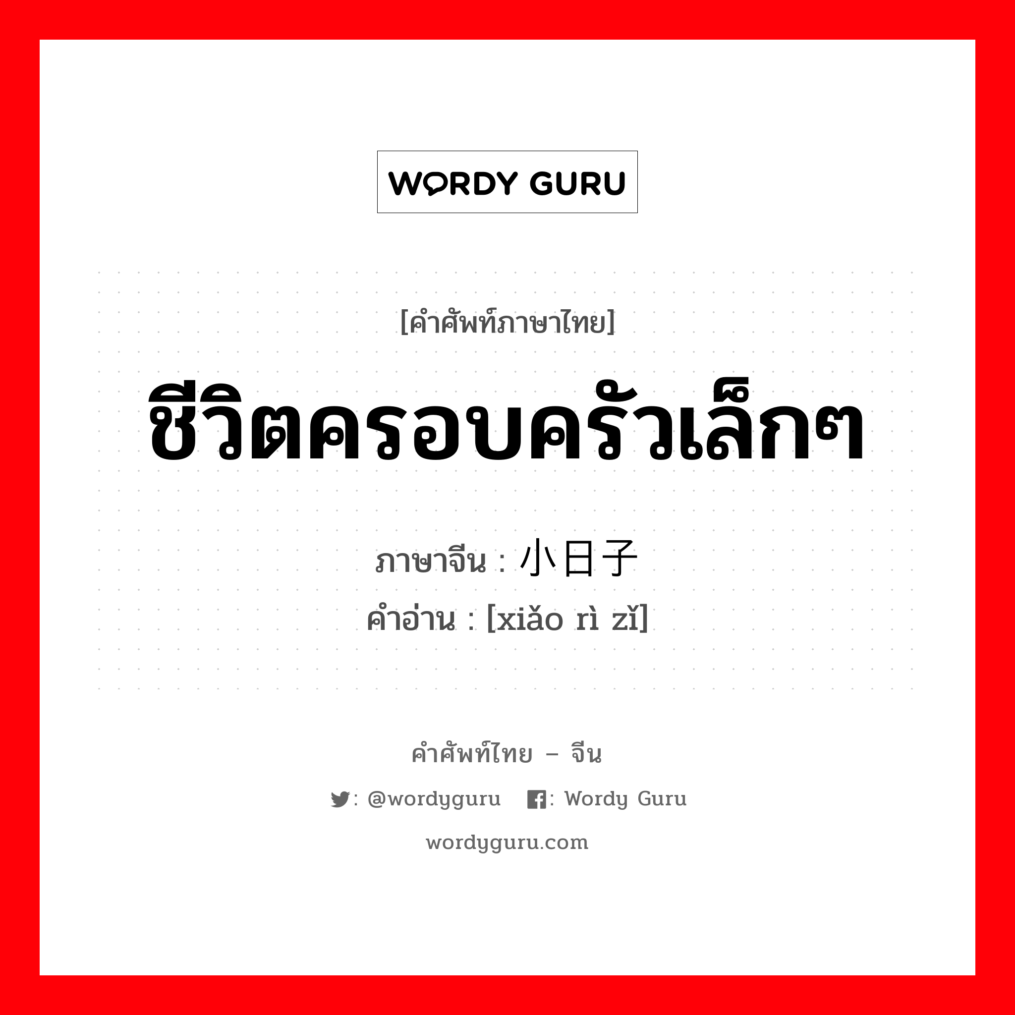 ชีวิตครอบครัวเล็กๆ ภาษาจีนคืออะไร, คำศัพท์ภาษาไทย - จีน ชีวิตครอบครัวเล็กๆ ภาษาจีน 小日子 คำอ่าน [xiǎo rì zǐ]