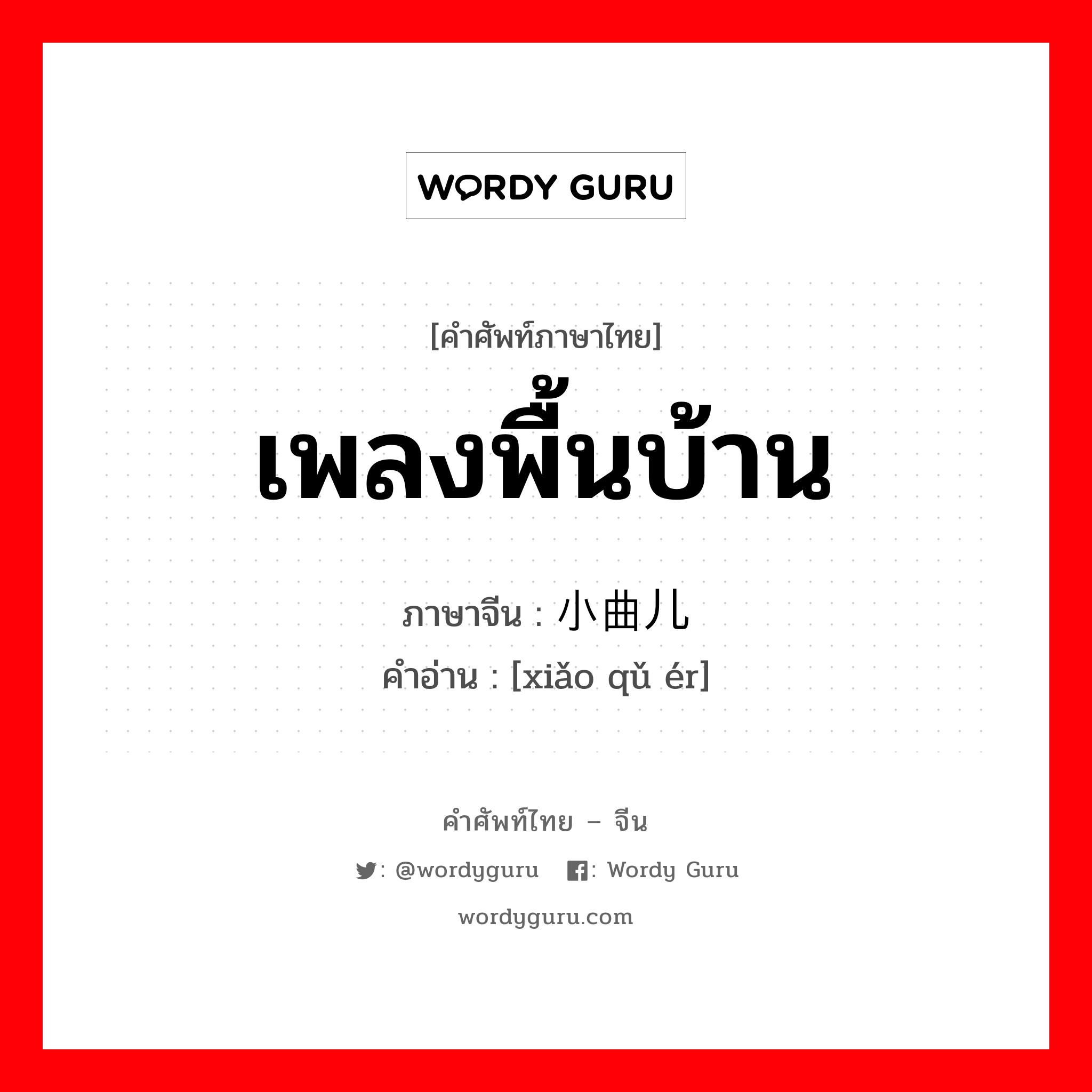 เพลงพื้นบ้าน ภาษาจีนคืออะไร, คำศัพท์ภาษาไทย - จีน เพลงพื้นบ้าน ภาษาจีน 小曲儿 คำอ่าน [xiǎo qǔ ér]