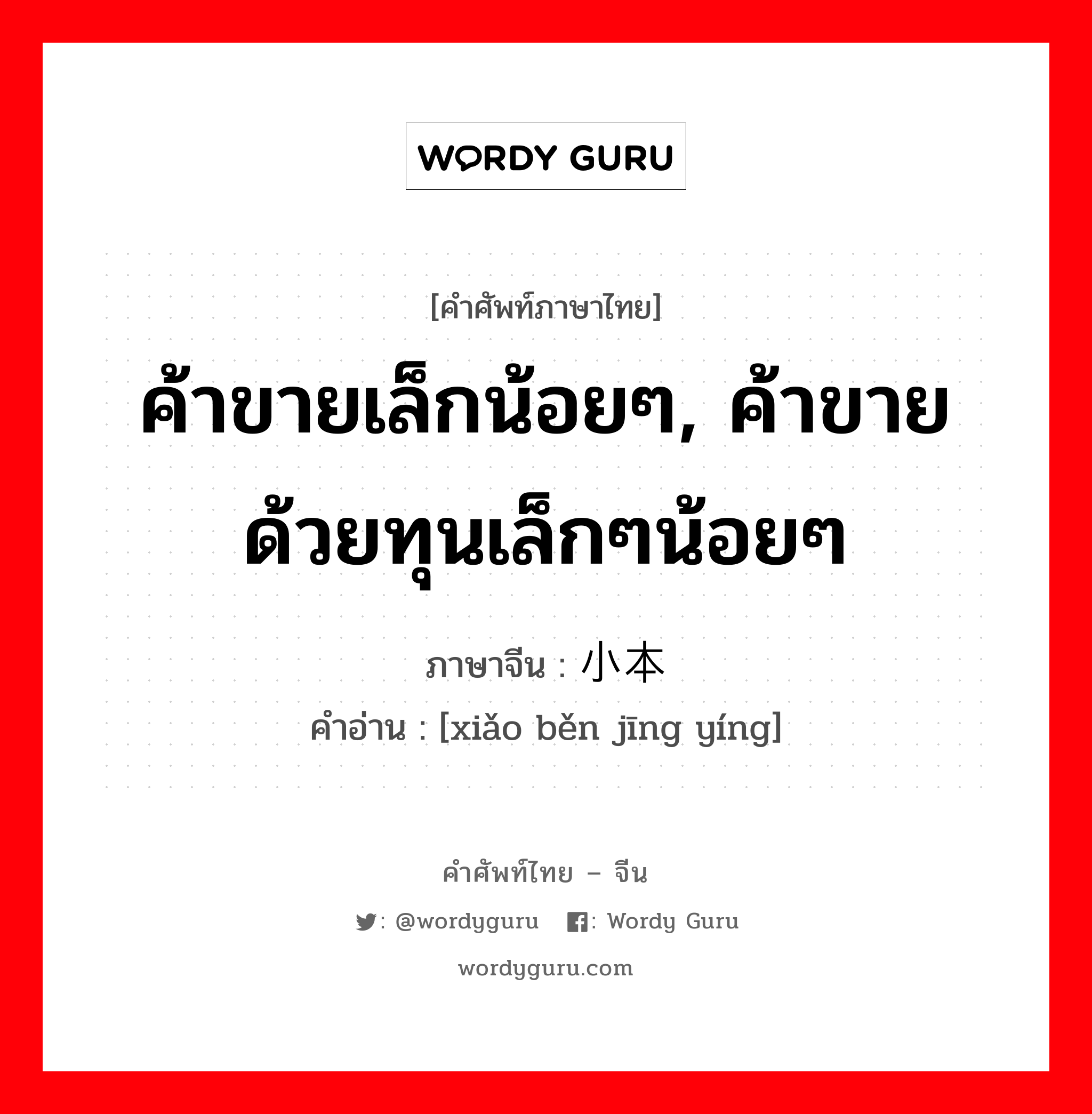 ค้าขายเล็กน้อยๆ, ค้าขายด้วยทุนเล็กๆน้อยๆ ภาษาจีนคืออะไร, คำศัพท์ภาษาไทย - จีน ค้าขายเล็กน้อยๆ, ค้าขายด้วยทุนเล็กๆน้อยๆ ภาษาจีน 小本经营 คำอ่าน [xiǎo běn jīng yíng]