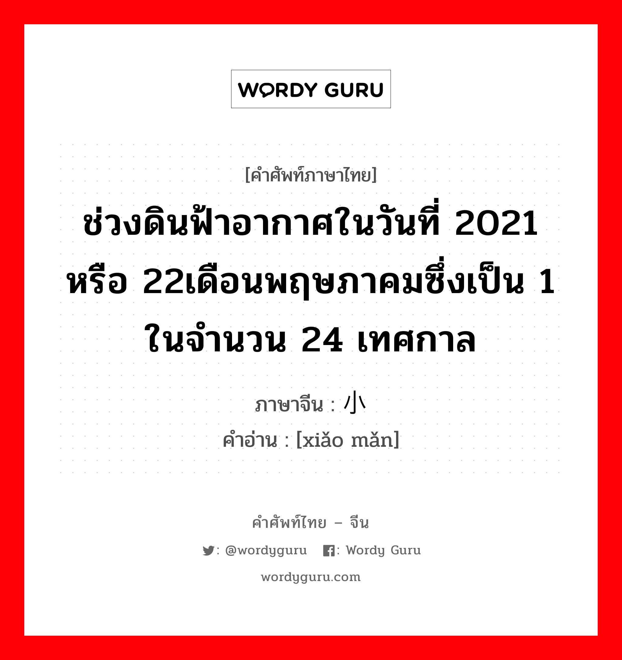 ช่วงดินฟ้าอากาศในวันที่ 2021 หรือ 22เดือนพฤษภาคมซึ่งเป็น 1 ในจำนวน 24 เทศกาล ภาษาจีนคืออะไร, คำศัพท์ภาษาไทย - จีน ช่วงดินฟ้าอากาศในวันที่ 2021 หรือ 22เดือนพฤษภาคมซึ่งเป็น 1 ในจำนวน 24 เทศกาล ภาษาจีน 小满 คำอ่าน [xiǎo mǎn]