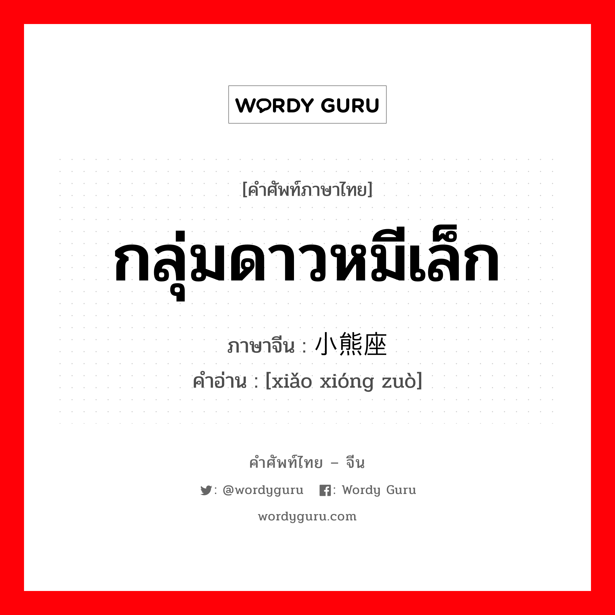 กลุ่มดาวหมีเล็ก ภาษาจีนคืออะไร, คำศัพท์ภาษาไทย - จีน กลุ่มดาวหมีเล็ก ภาษาจีน 小熊座 คำอ่าน [xiǎo xióng zuò]