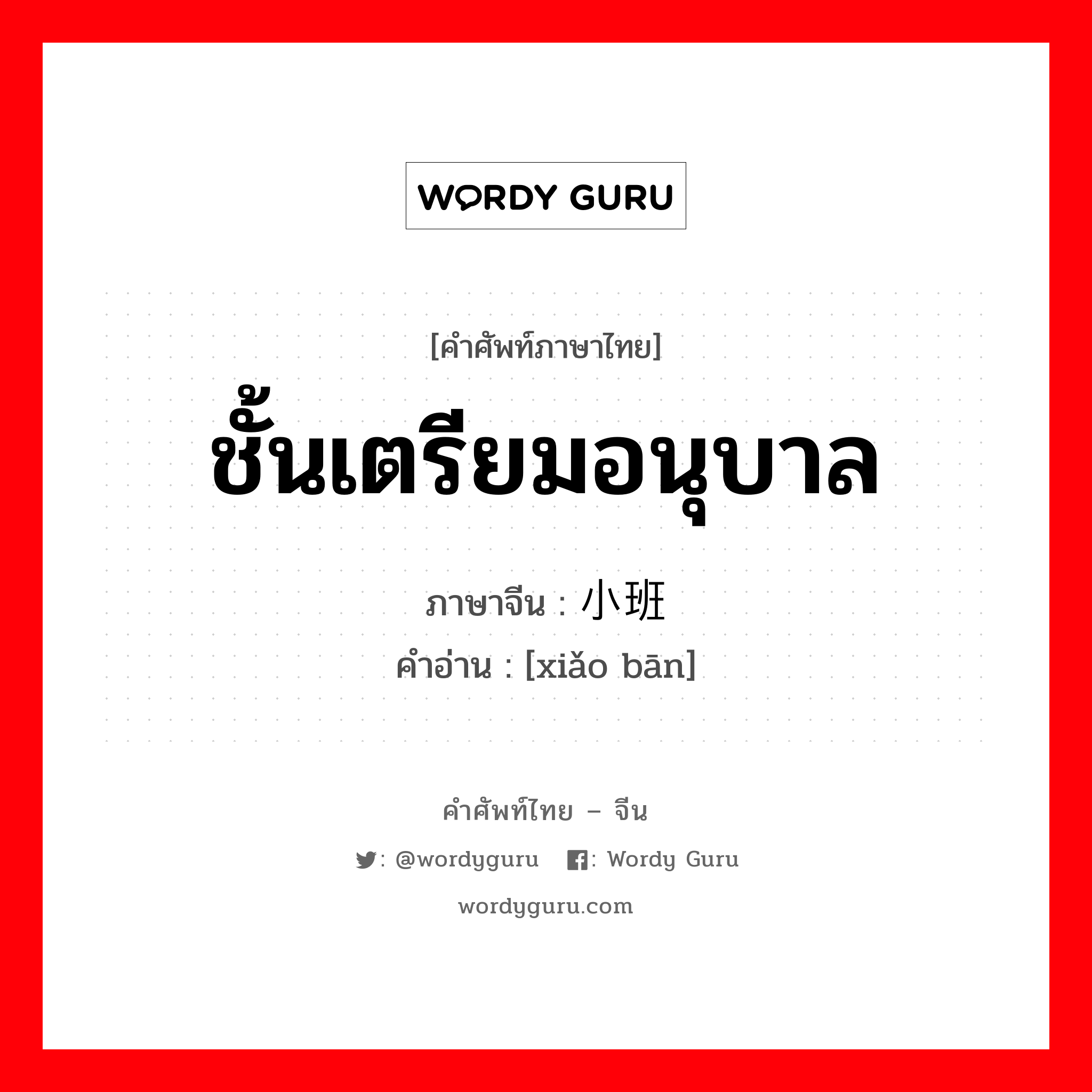 ชั้นเตรียมอนุบาล ภาษาจีนคืออะไร, คำศัพท์ภาษาไทย - จีน ชั้นเตรียมอนุบาล ภาษาจีน 小班 คำอ่าน [xiǎo bān]