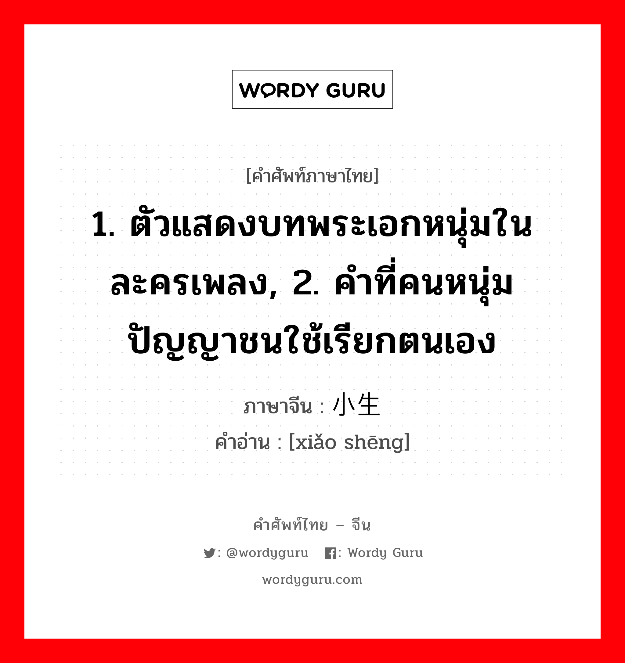 1. ตัวแสดงบทพระเอกหนุ่มในละครเพลง, 2. คำที่คนหนุ่มปัญญาชนใช้เรียกตนเอง ภาษาจีนคืออะไร, คำศัพท์ภาษาไทย - จีน 1. ตัวแสดงบทพระเอกหนุ่มในละครเพลง, 2. คำที่คนหนุ่มปัญญาชนใช้เรียกตนเอง ภาษาจีน 小生 คำอ่าน [xiǎo shēng]