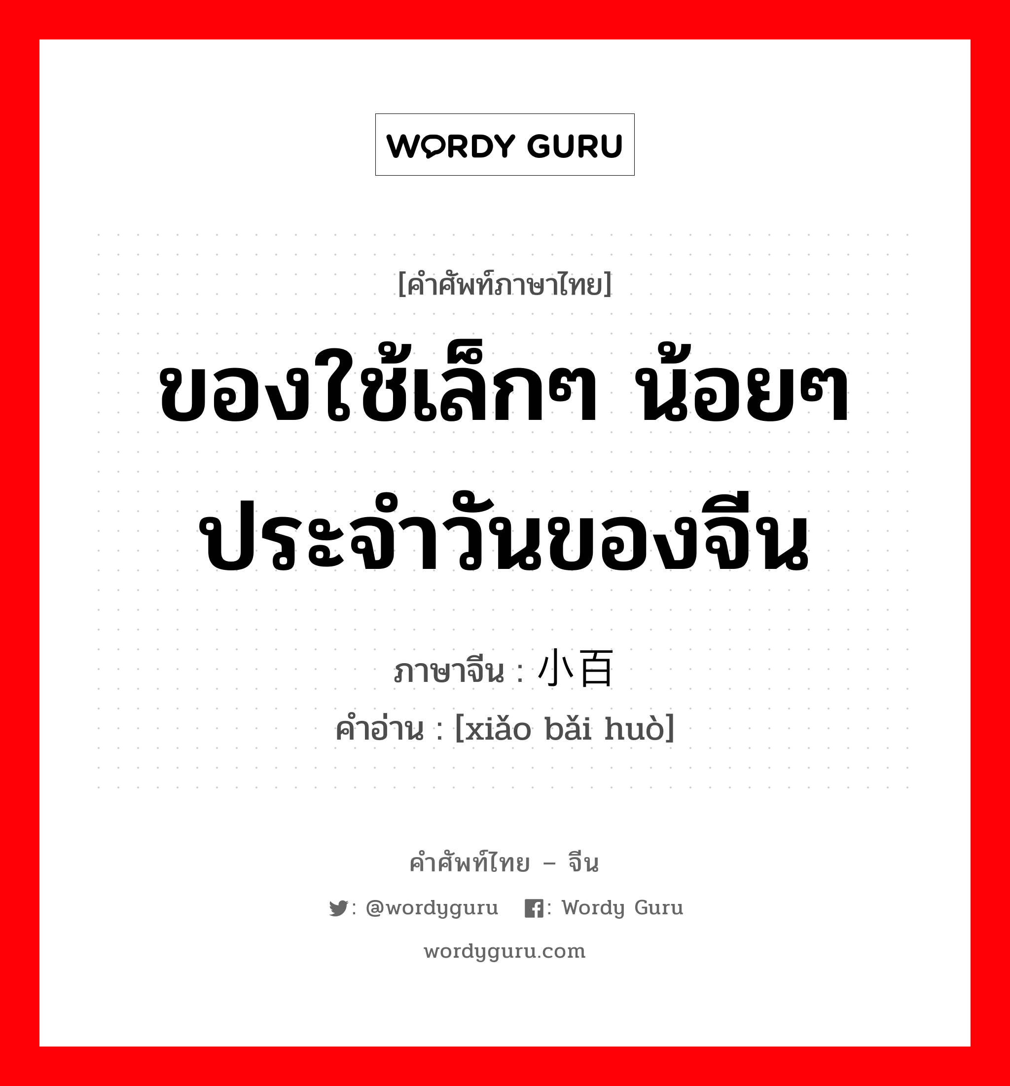 ของใช้เล็กๆ น้อยๆ ประจำวันของจีน ภาษาจีนคืออะไร, คำศัพท์ภาษาไทย - จีน ของใช้เล็กๆ น้อยๆ ประจำวันของจีน ภาษาจีน 小百货 คำอ่าน [xiǎo bǎi huò]