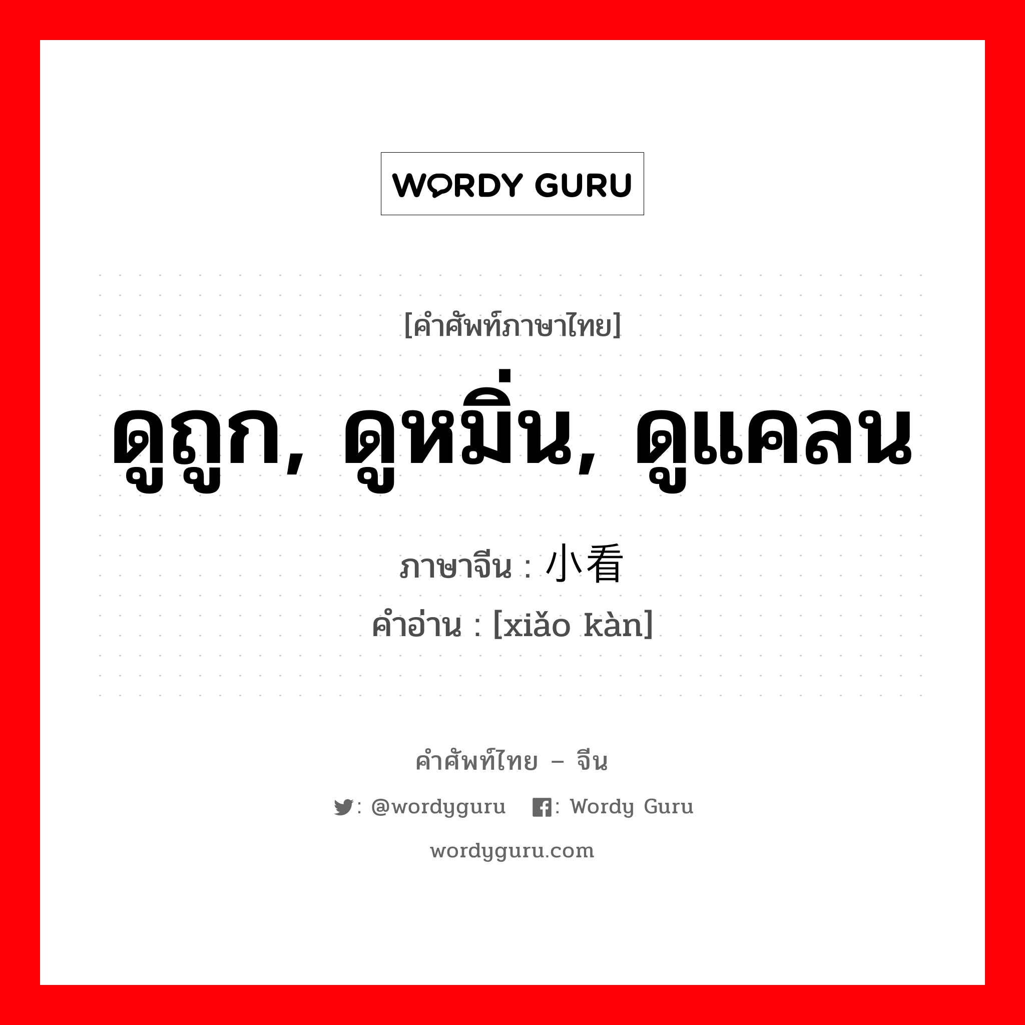 ดูถูก, ดูหมิ่น, ดูแคลน ภาษาจีนคืออะไร, คำศัพท์ภาษาไทย - จีน ดูถูก, ดูหมิ่น, ดูแคลน ภาษาจีน 小看 คำอ่าน [xiǎo kàn]