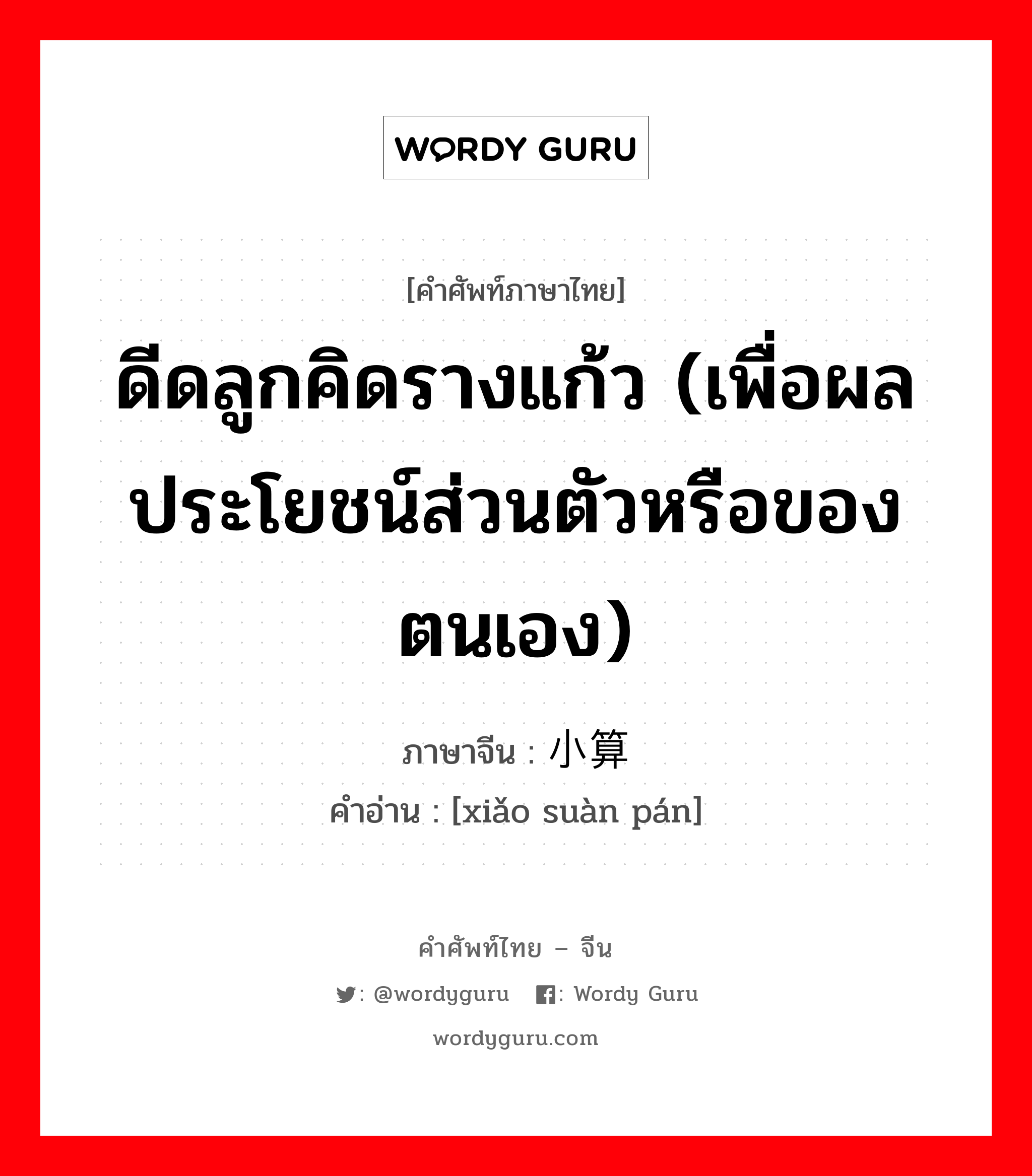 ดีดลูกคิดรางแก้ว (เพื่อผลประโยชน์ส่วนตัวหรือของตนเอง) ภาษาจีนคืออะไร, คำศัพท์ภาษาไทย - จีน ดีดลูกคิดรางแก้ว (เพื่อผลประโยชน์ส่วนตัวหรือของตนเอง) ภาษาจีน 小算盘 คำอ่าน [xiǎo suàn pán]