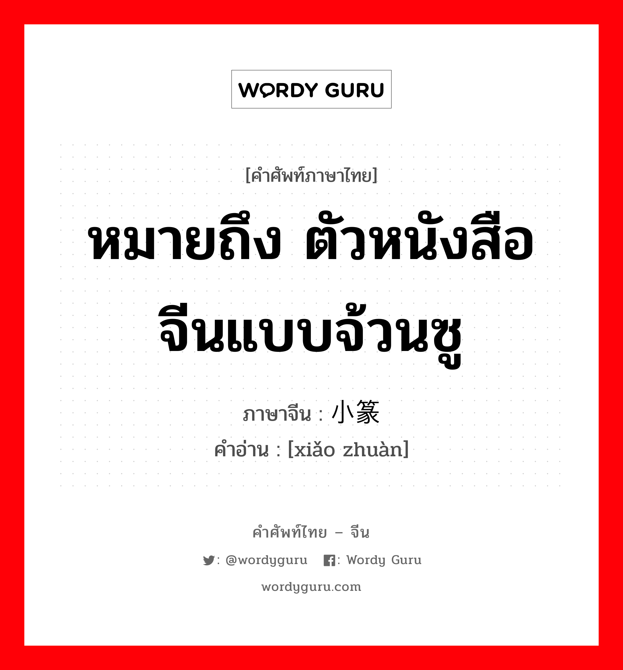 หมายถึง ตัวหนังสือจีนแบบจ้วนซู ภาษาจีนคืออะไร, คำศัพท์ภาษาไทย - จีน หมายถึง ตัวหนังสือจีนแบบจ้วนซู ภาษาจีน 小篆 คำอ่าน [xiǎo zhuàn]