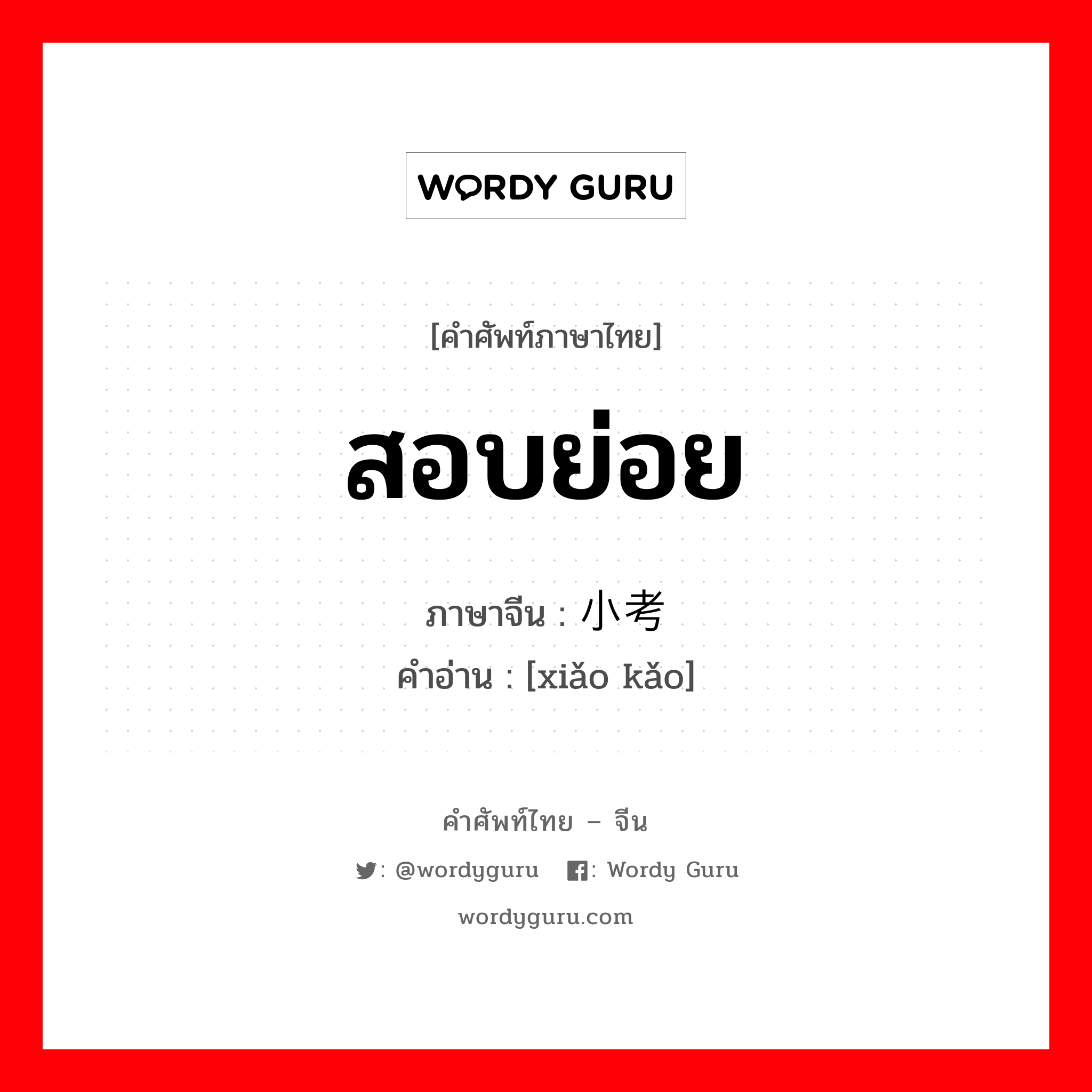 สอบย่อย ภาษาจีนคืออะไร, คำศัพท์ภาษาไทย - จีน สอบย่อย ภาษาจีน 小考 คำอ่าน [xiǎo kǎo]