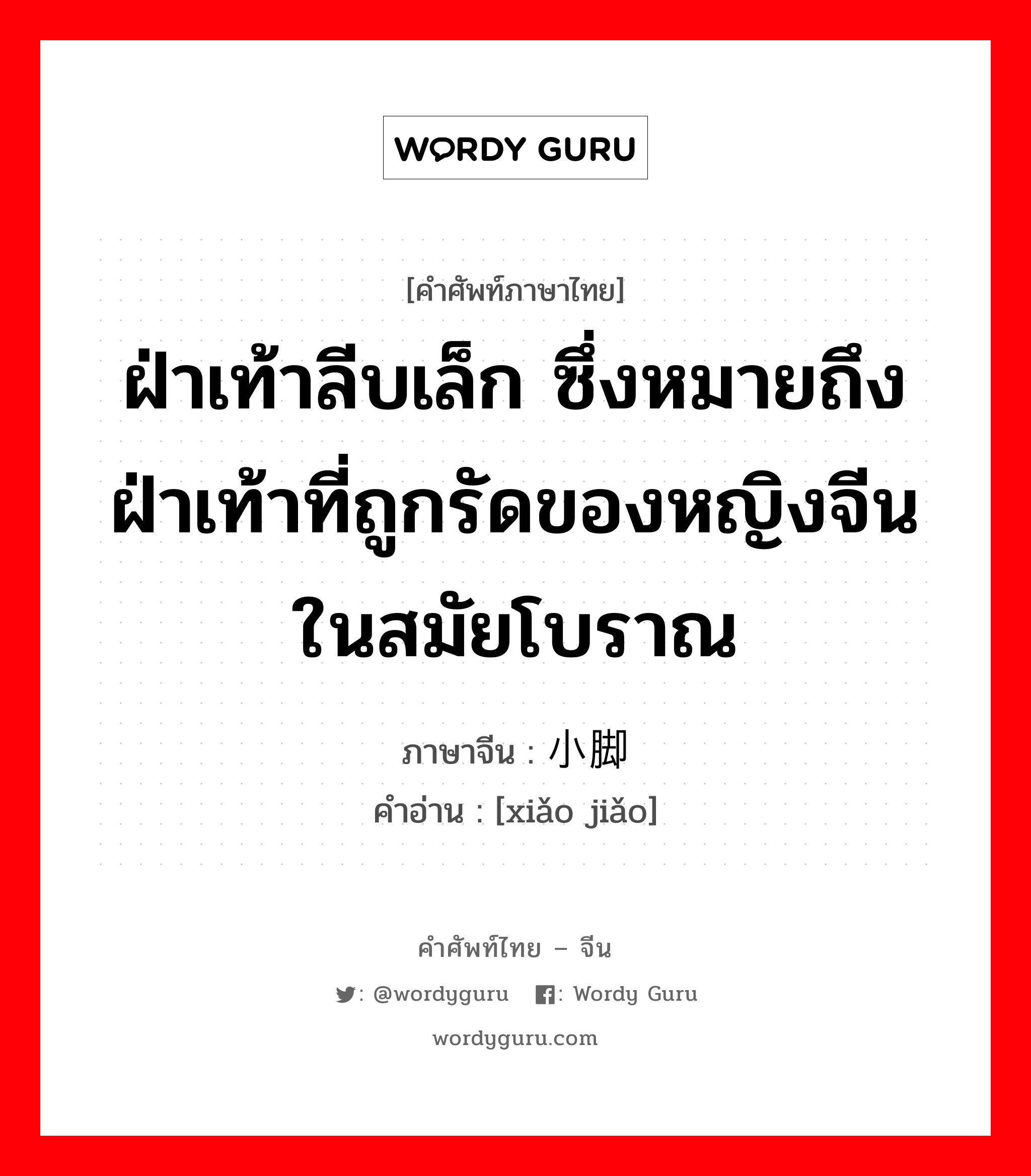 ฝ่าเท้าลีบเล็ก ซึ่งหมายถึงฝ่าเท้าที่ถูกรัดของหญิงจีนในสมัยโบราณ ภาษาจีนคืออะไร, คำศัพท์ภาษาไทย - จีน ฝ่าเท้าลีบเล็ก ซึ่งหมายถึงฝ่าเท้าที่ถูกรัดของหญิงจีนในสมัยโบราณ ภาษาจีน 小脚 คำอ่าน [xiǎo jiǎo]