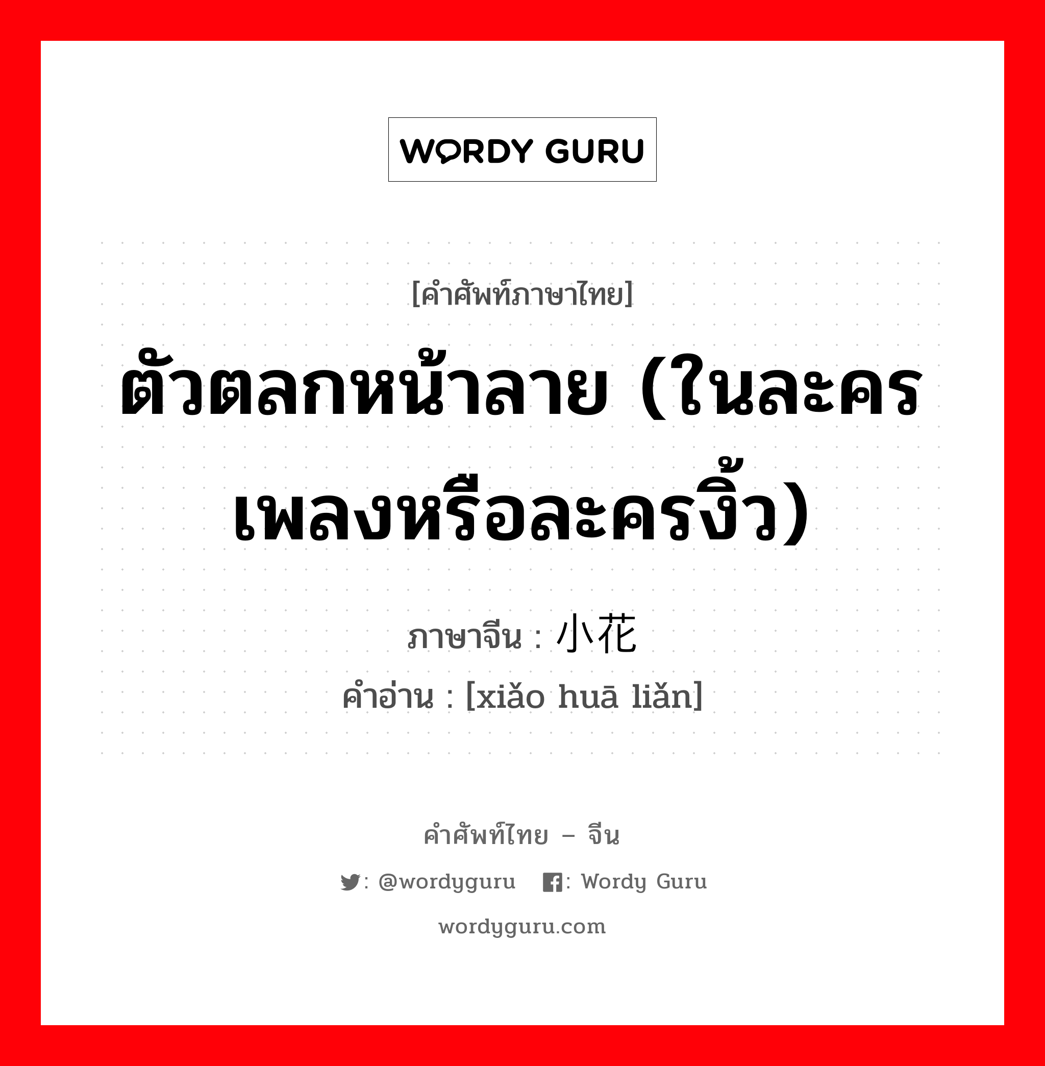 ตัวตลกหน้าลาย (ในละครเพลงหรือละครงิ้ว) ภาษาจีนคืออะไร, คำศัพท์ภาษาไทย - จีน ตัวตลกหน้าลาย (ในละครเพลงหรือละครงิ้ว) ภาษาจีน 小花脸 คำอ่าน [xiǎo huā liǎn]