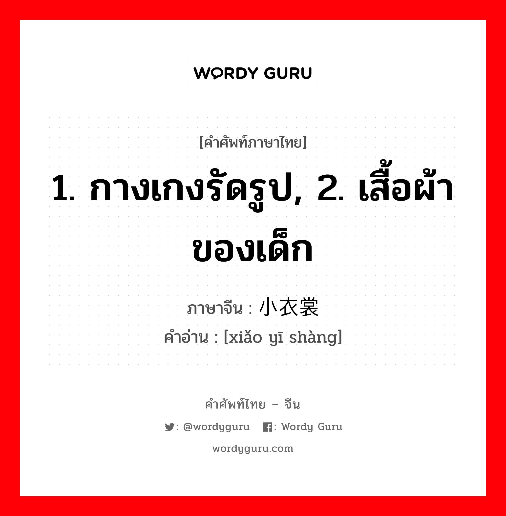 1. กางเกงรัดรูป, 2. เสื้อผ้าของเด็ก ภาษาจีนคืออะไร, คำศัพท์ภาษาไทย - จีน 1. กางเกงรัดรูป, 2. เสื้อผ้าของเด็ก ภาษาจีน 小衣裳 คำอ่าน [xiǎo yī shàng]