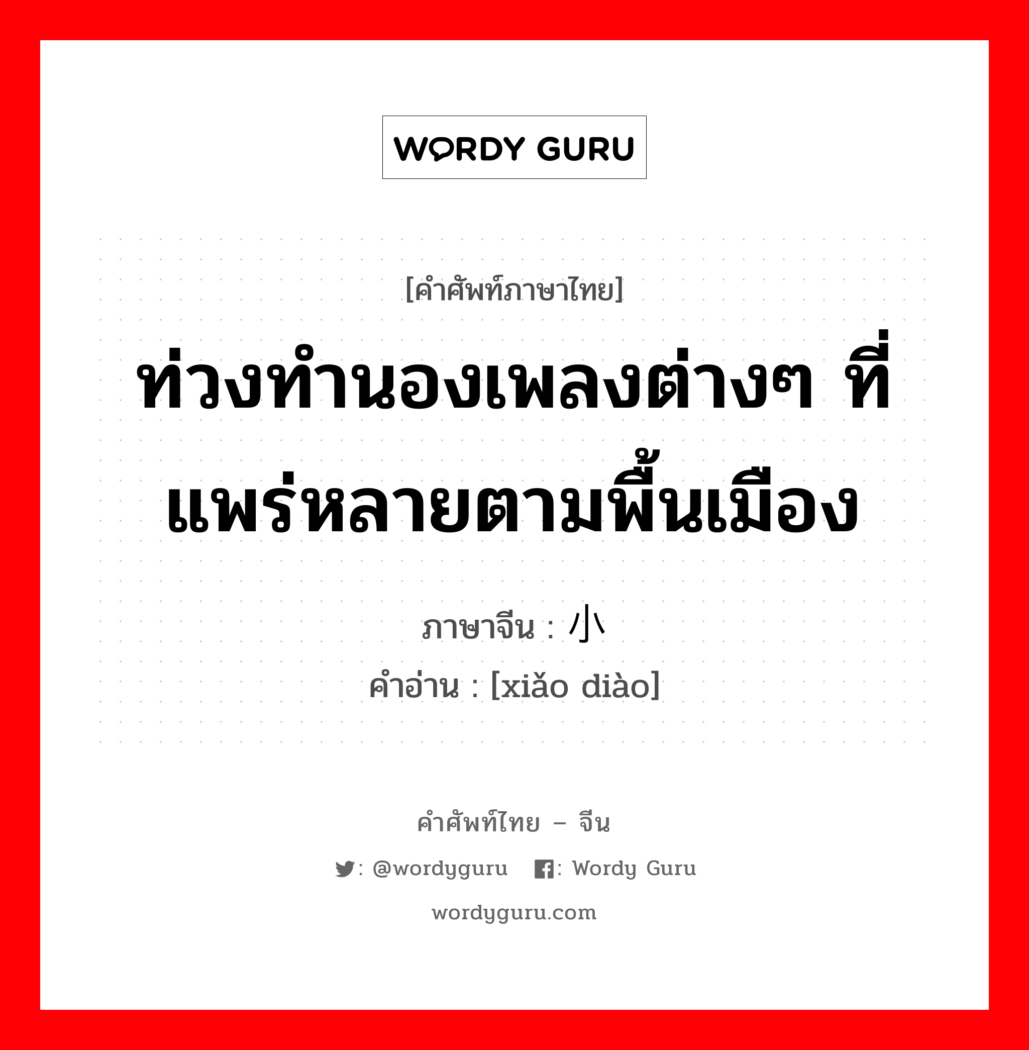 ท่วงทำนองเพลงต่างๆ ที่แพร่หลายตามพื้นเมือง ภาษาจีนคืออะไร, คำศัพท์ภาษาไทย - จีน ท่วงทำนองเพลงต่างๆ ที่แพร่หลายตามพื้นเมือง ภาษาจีน 小调 คำอ่าน [xiǎo diào]